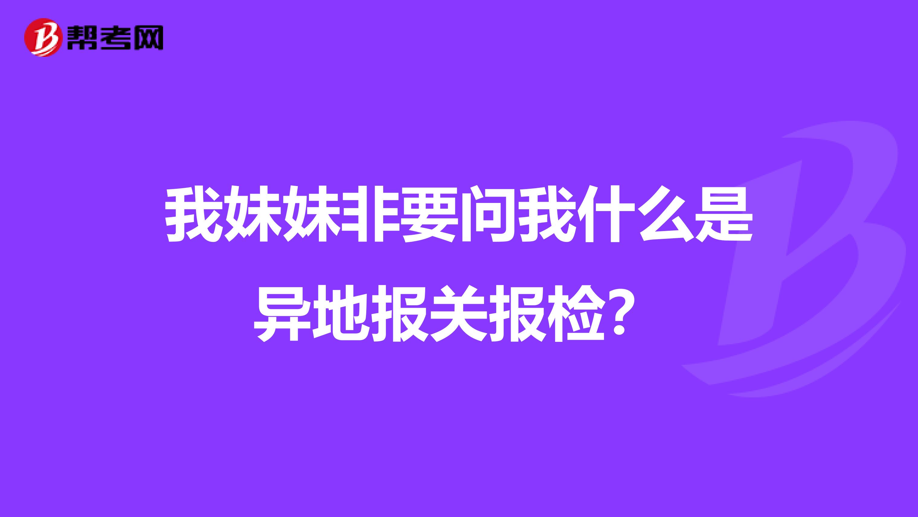 我妹妹非要问我什么是异地报关报检?
