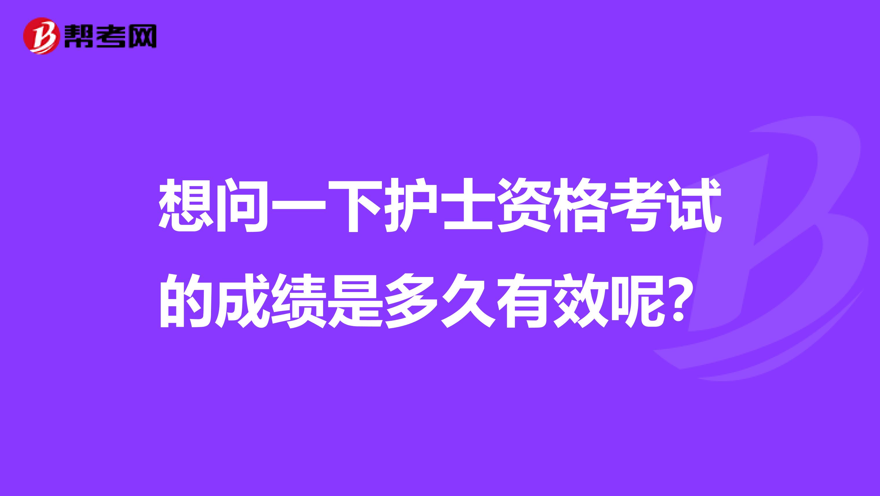 想问一下护士资格考试的成绩是多久有效呢?