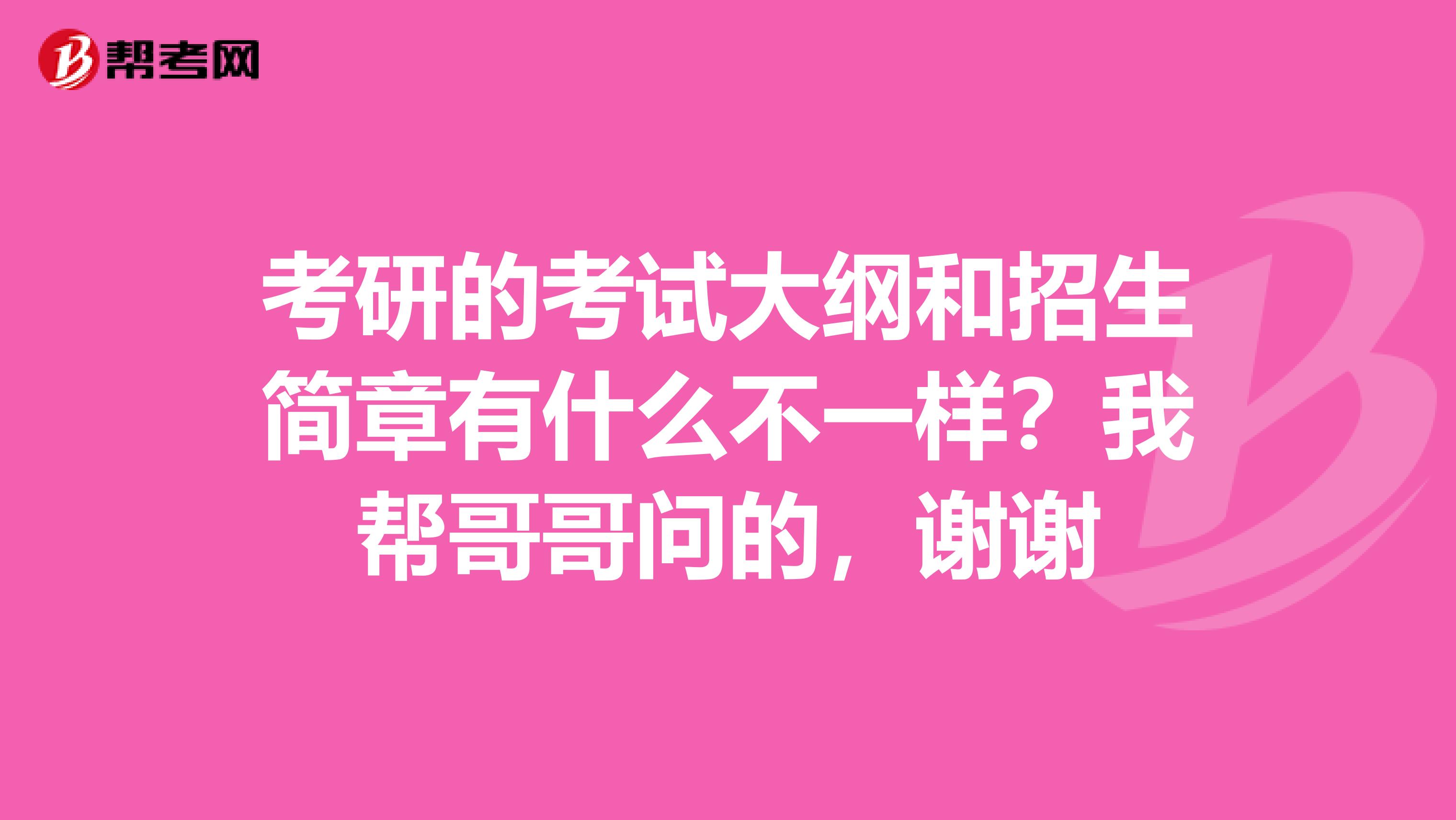 考研的考试大纲和招生简章有什么不一样?我帮哥哥问的,谢谢