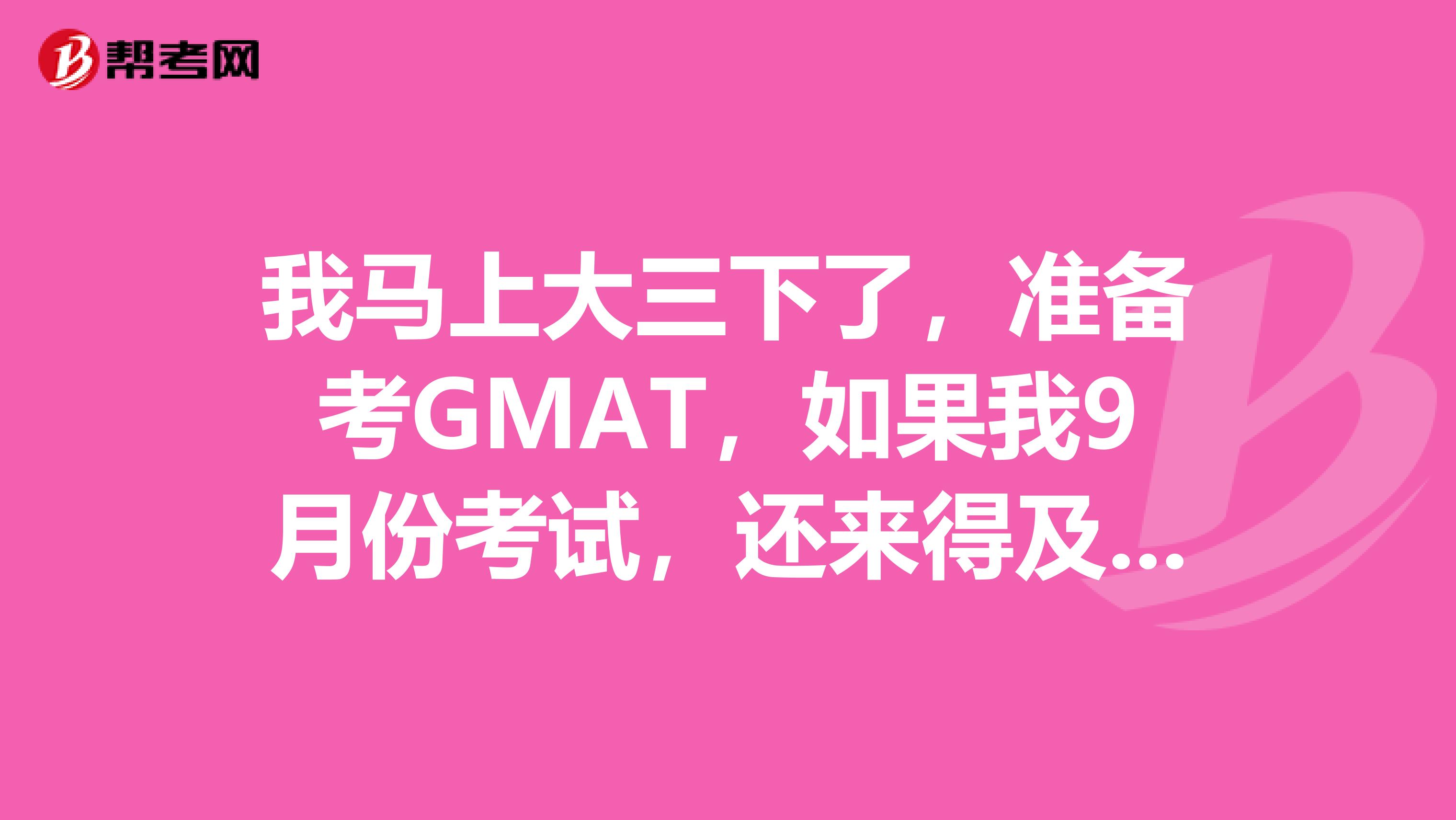 我马上大三下了,准备考GMAT,如果我9月份考试,还来得及申请学校吗