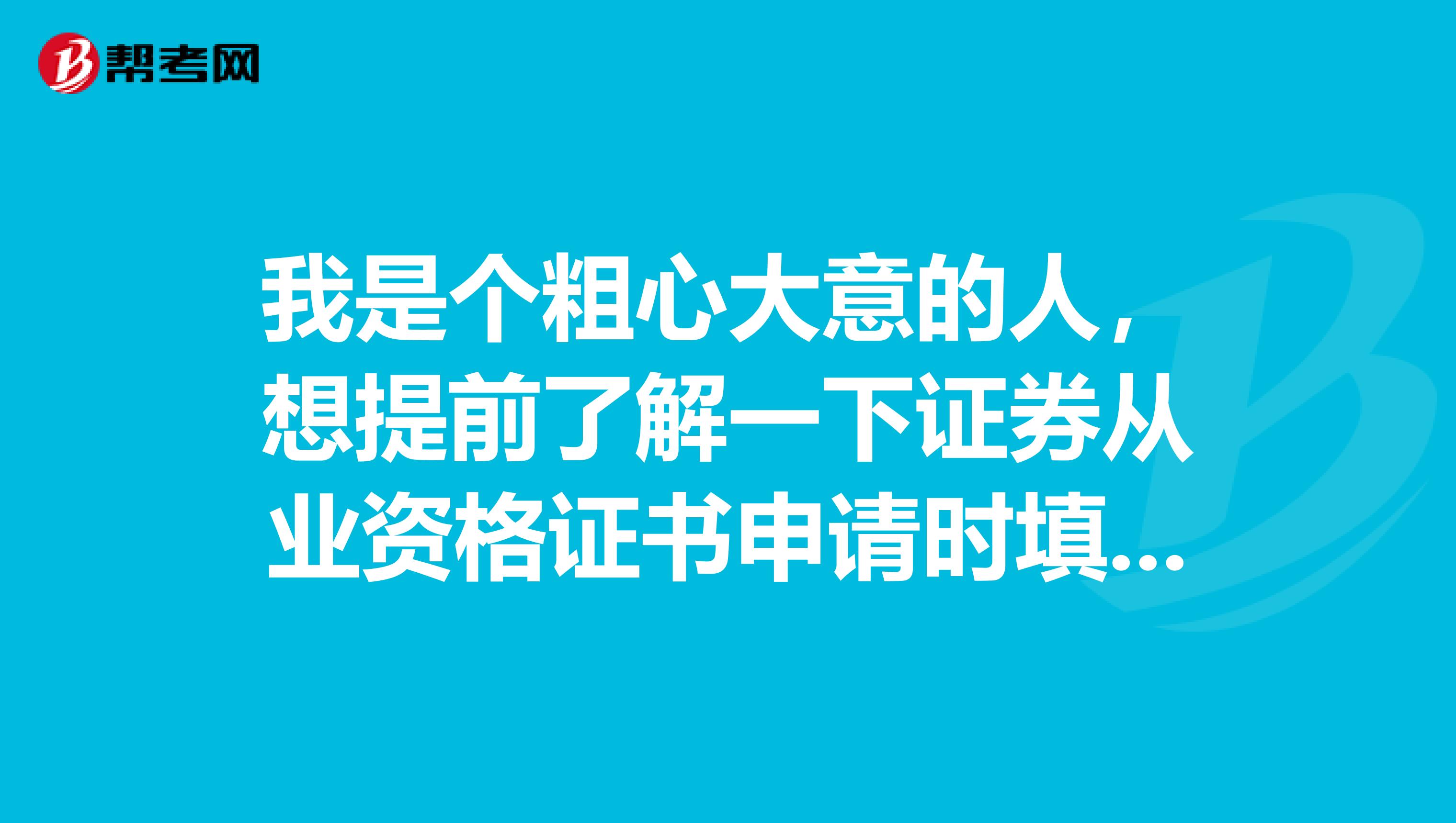 我是个粗心大意的人,想提前了解一下证券从业资格证书申请时填写资料应该注意的问题,好做好准备