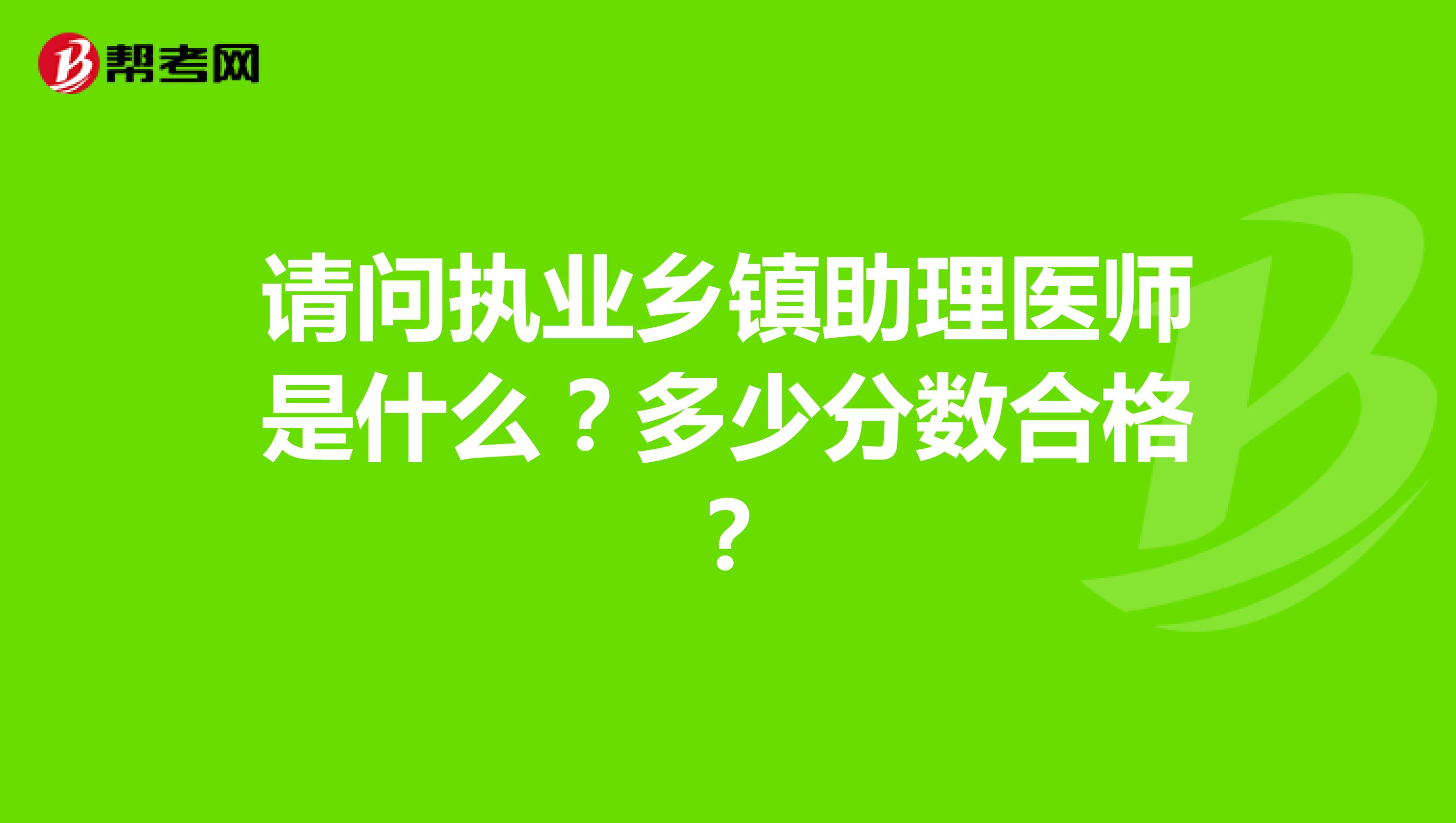 请问执业乡镇助理医师是什么?多少分数合格?