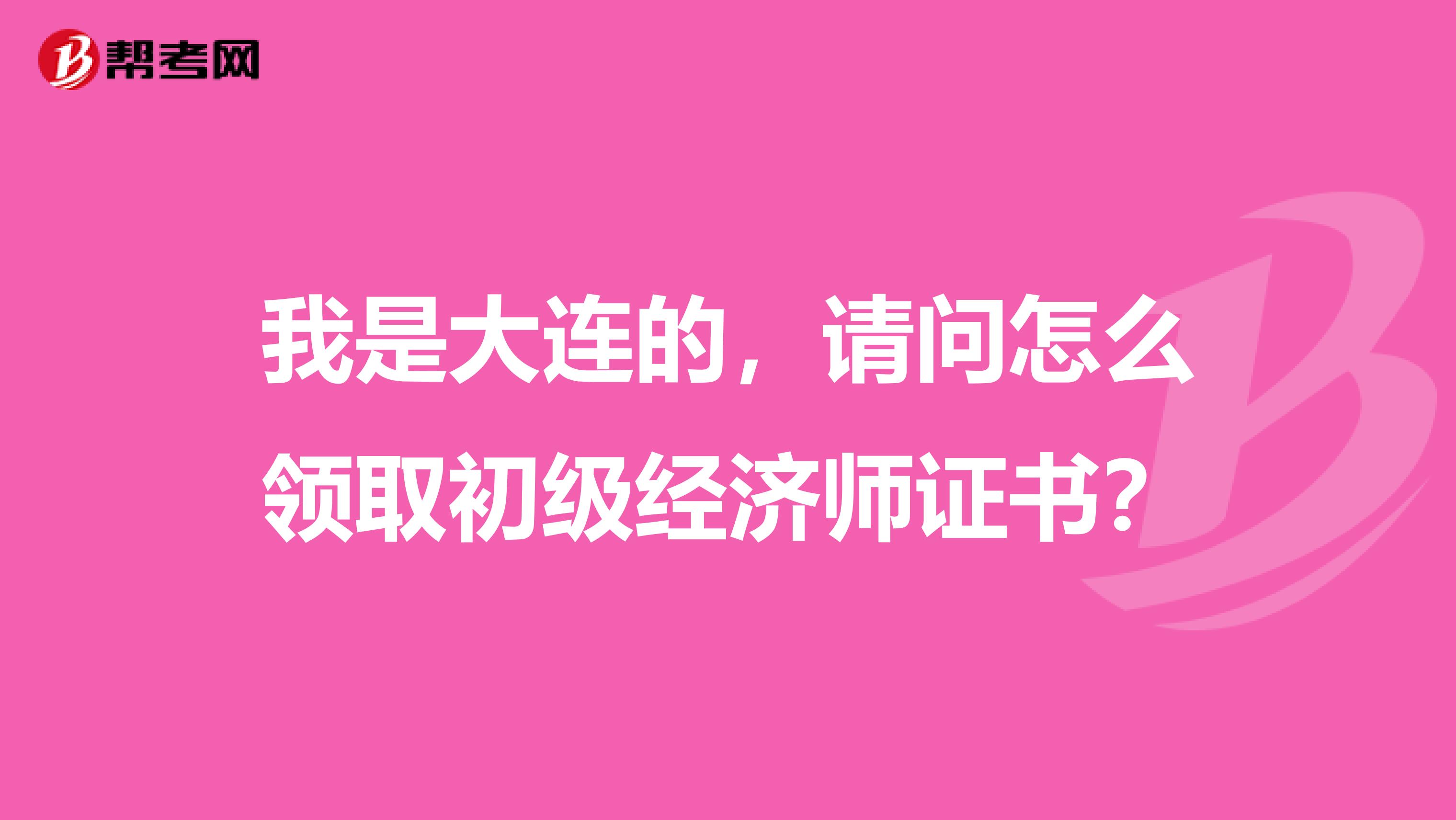 我是大连的，请问怎么领取初级经济师证书？