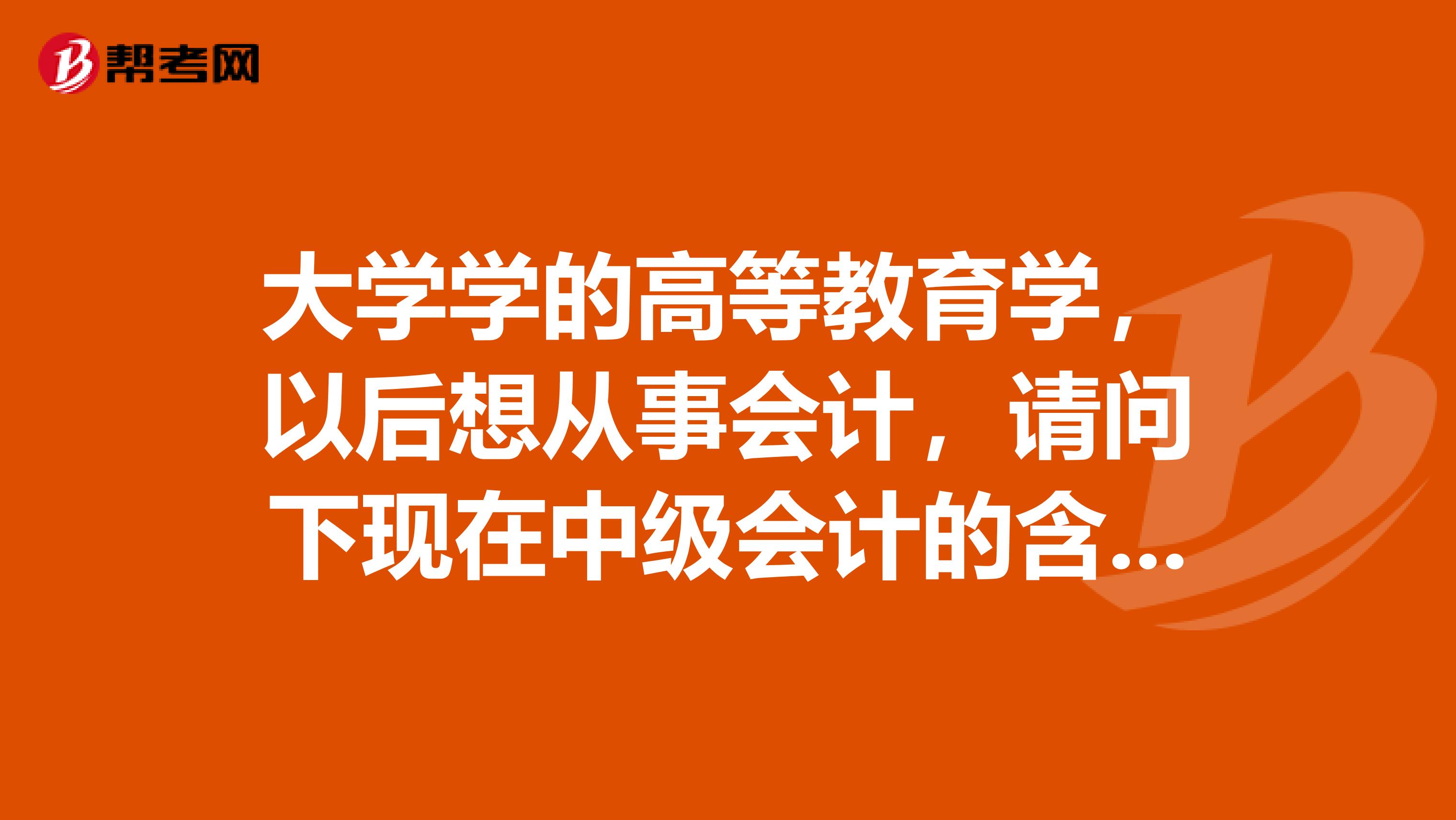大学学的高等教育学,以后想从事会计,请问下现在中级会计的含金量怎么样啊?