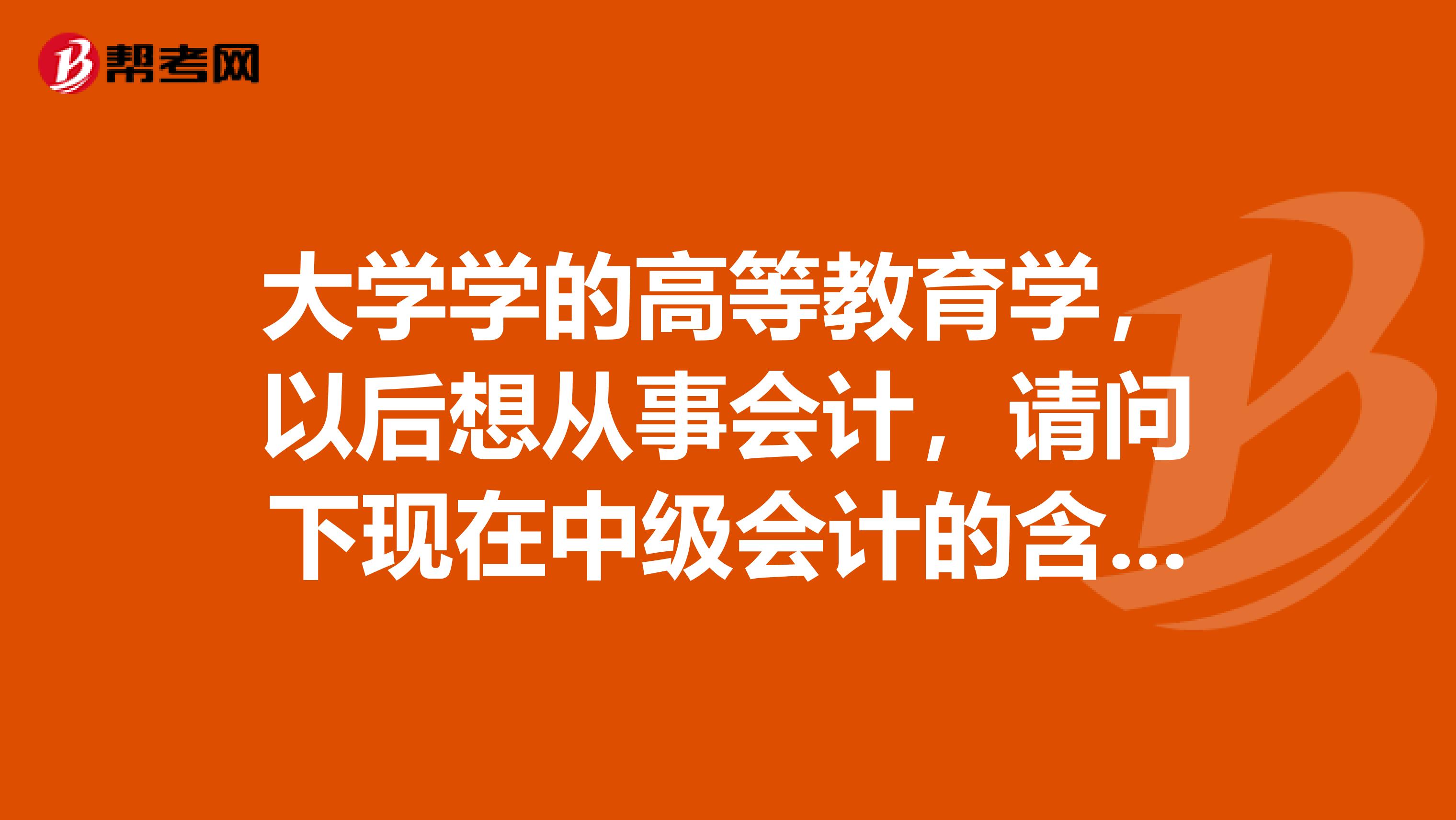 大学学的高等教育学，以后想从事会计，请问下现在中级会计的含金量怎么样啊？