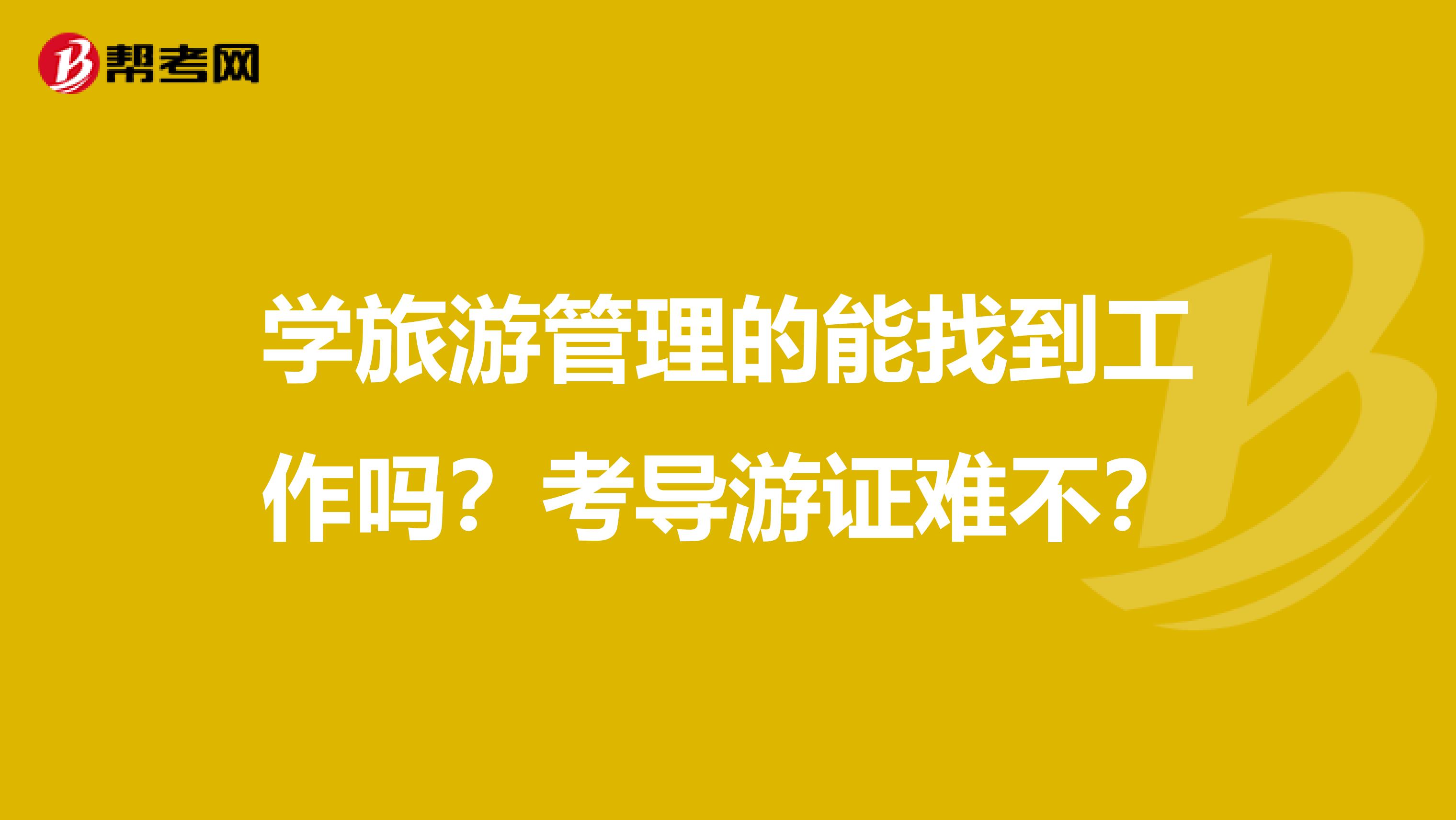 学旅游管理的能找到工作吗？考导游证难不？