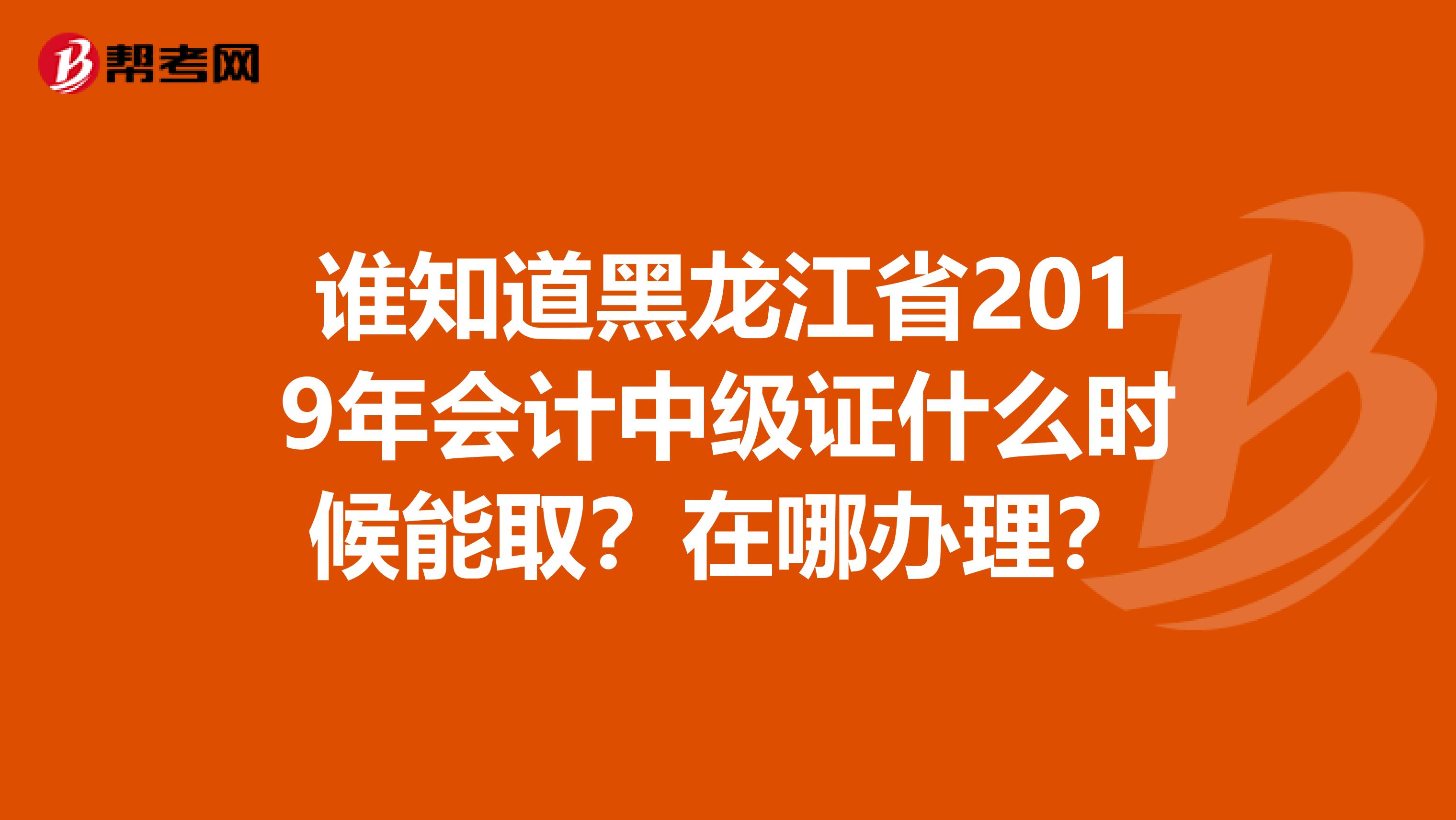 谁知道黑龙江省2019年会计中级证什么时候能取？在哪办理？