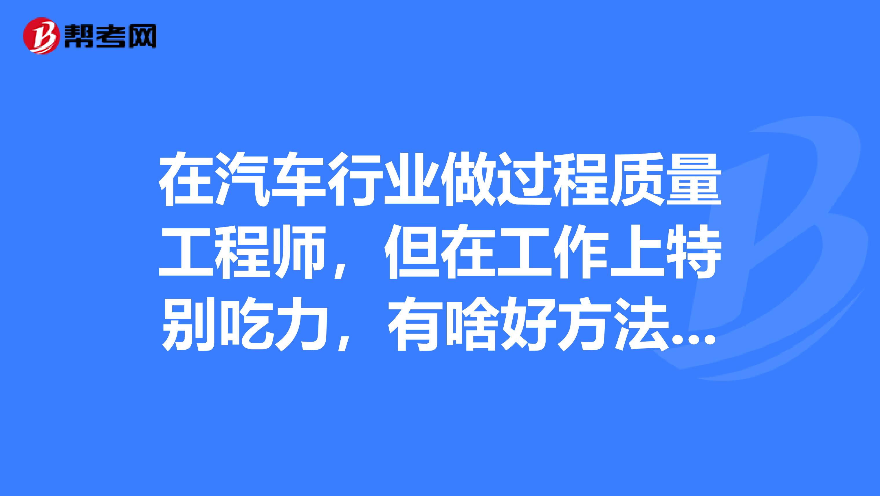 在汽车行业做过程质量工程师，但在工作上特别吃力，有啥好方法改善吗？