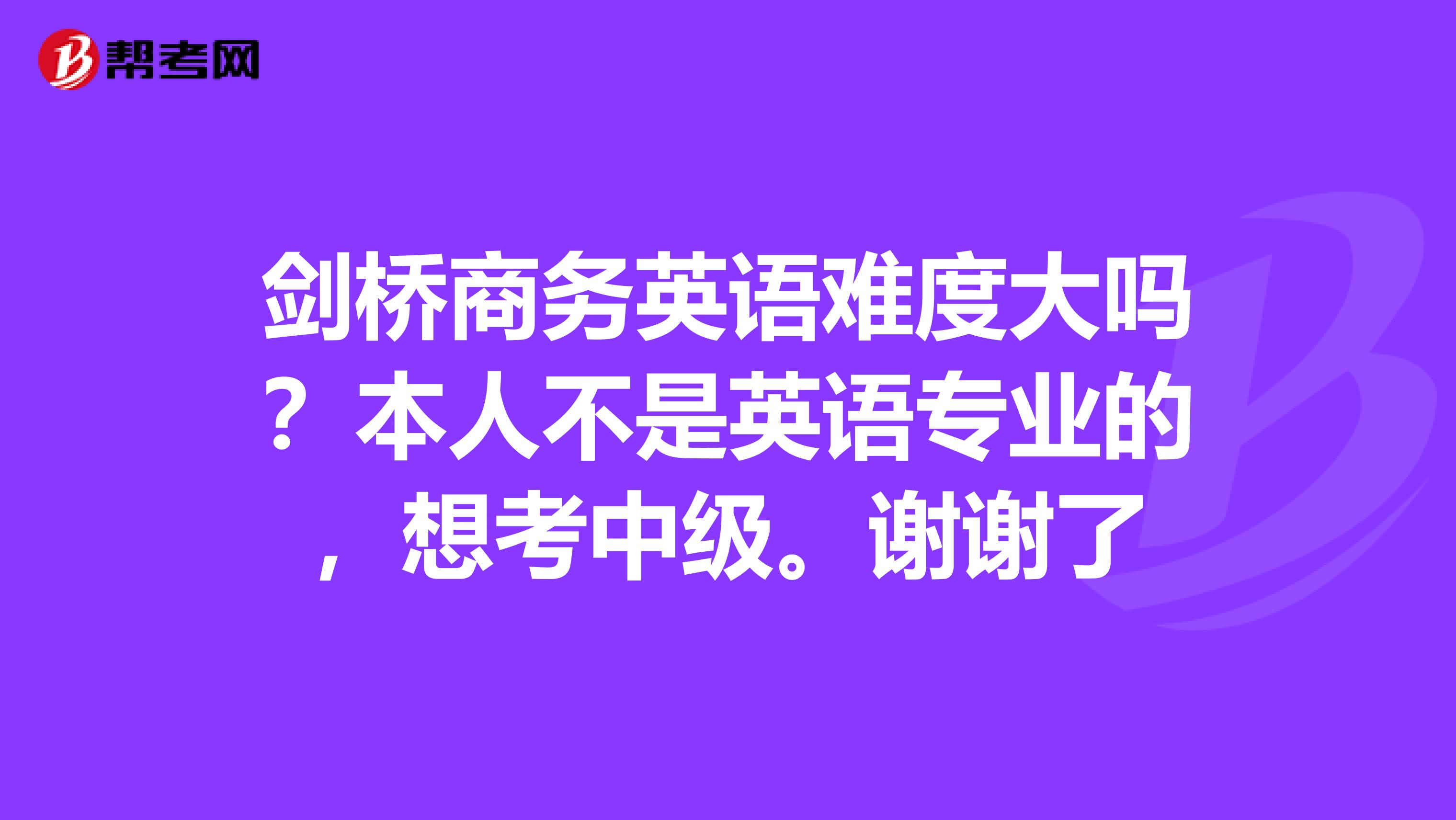 剑桥商务英语难度大吗?本人不是英语专业的,想考中级。谢谢了
