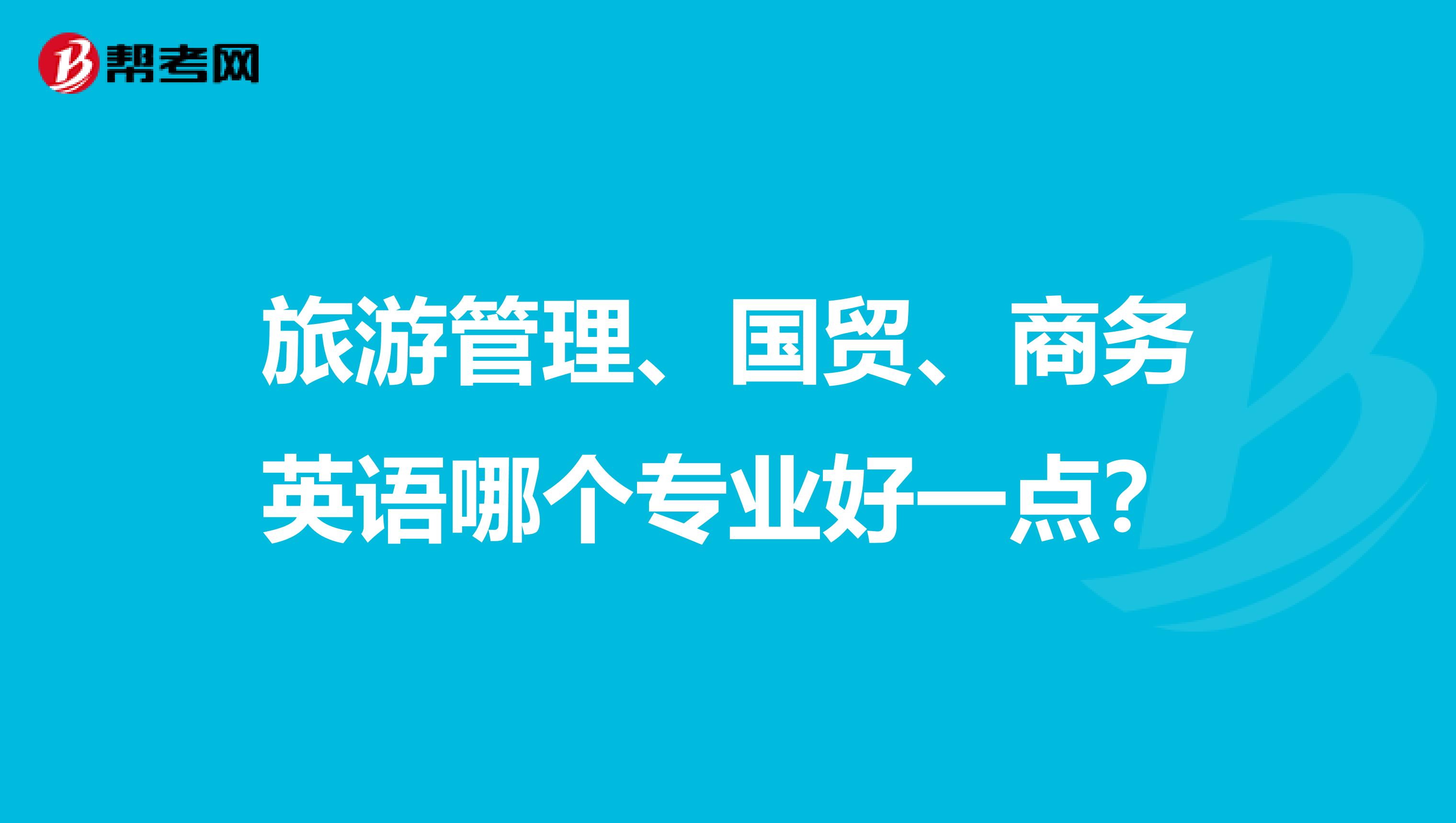 旅游管理、國(guó)貿(mào)、商務(wù)英語(yǔ)哪個(gè)專業(yè)好一點(diǎn)？