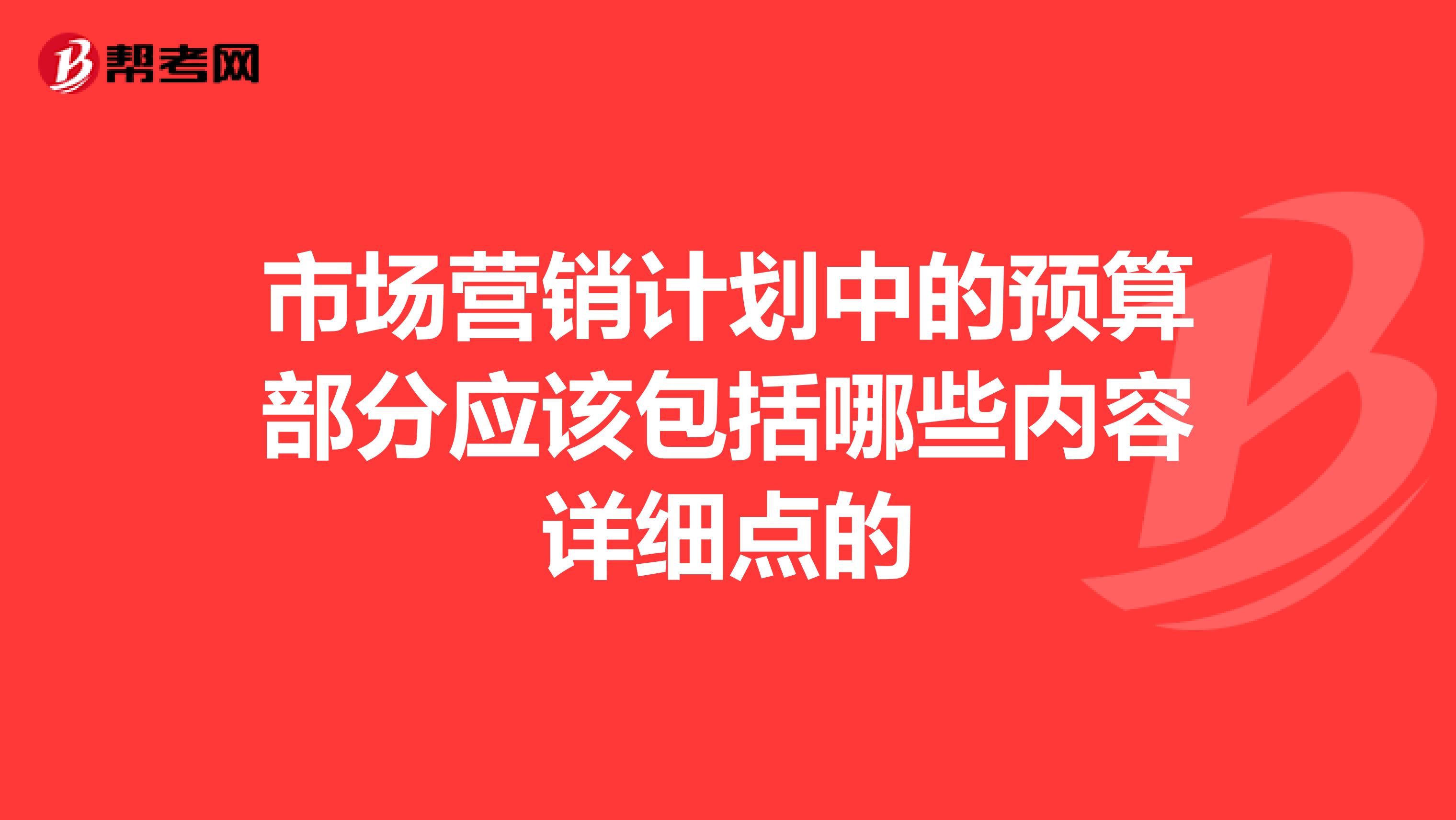 市场营销计划中的预算部分应该包括哪些内容详细点的