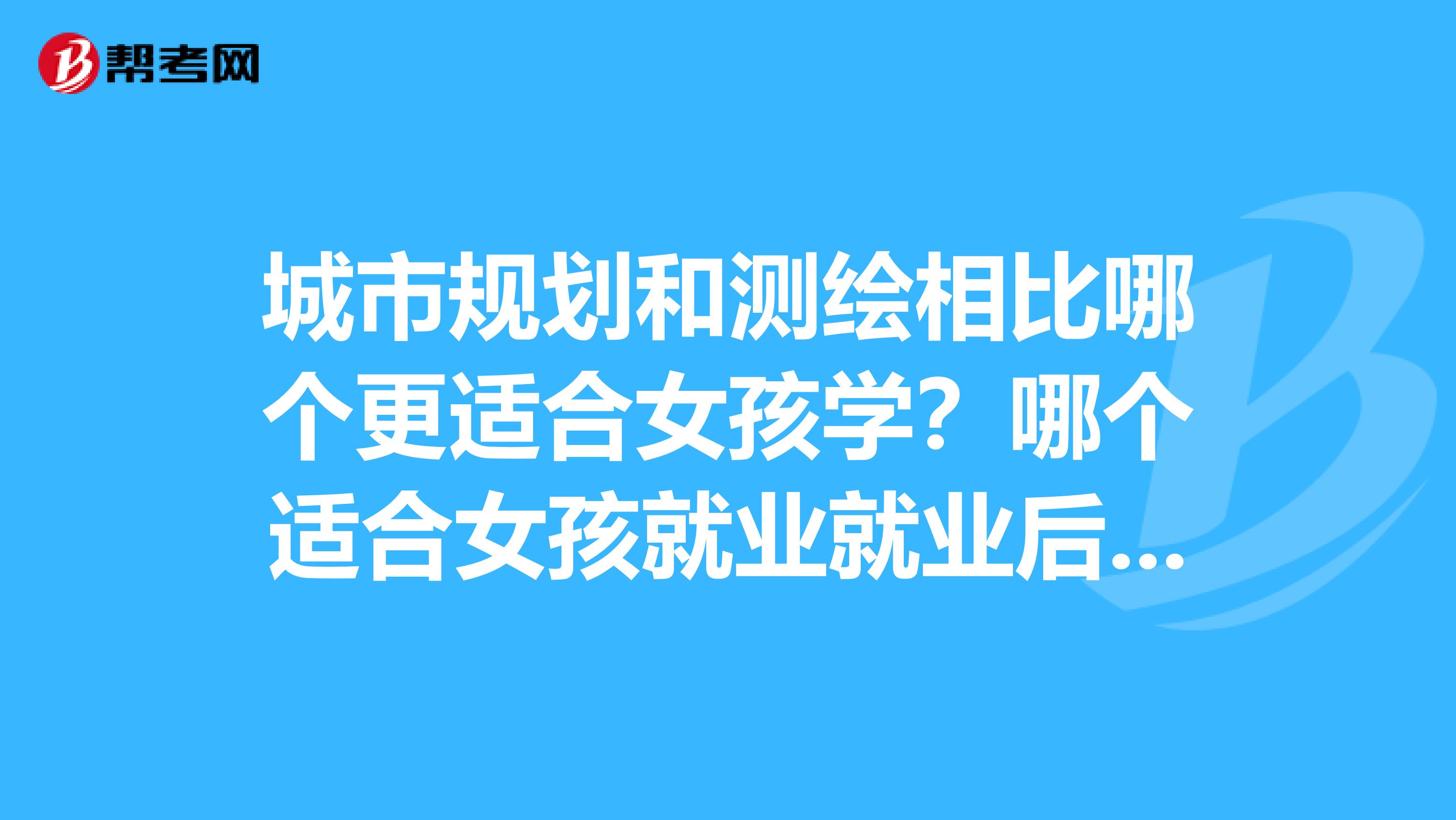 城市规划和测绘相比哪个更适合女孩学？哪个适合女孩就业就业后能干什么？