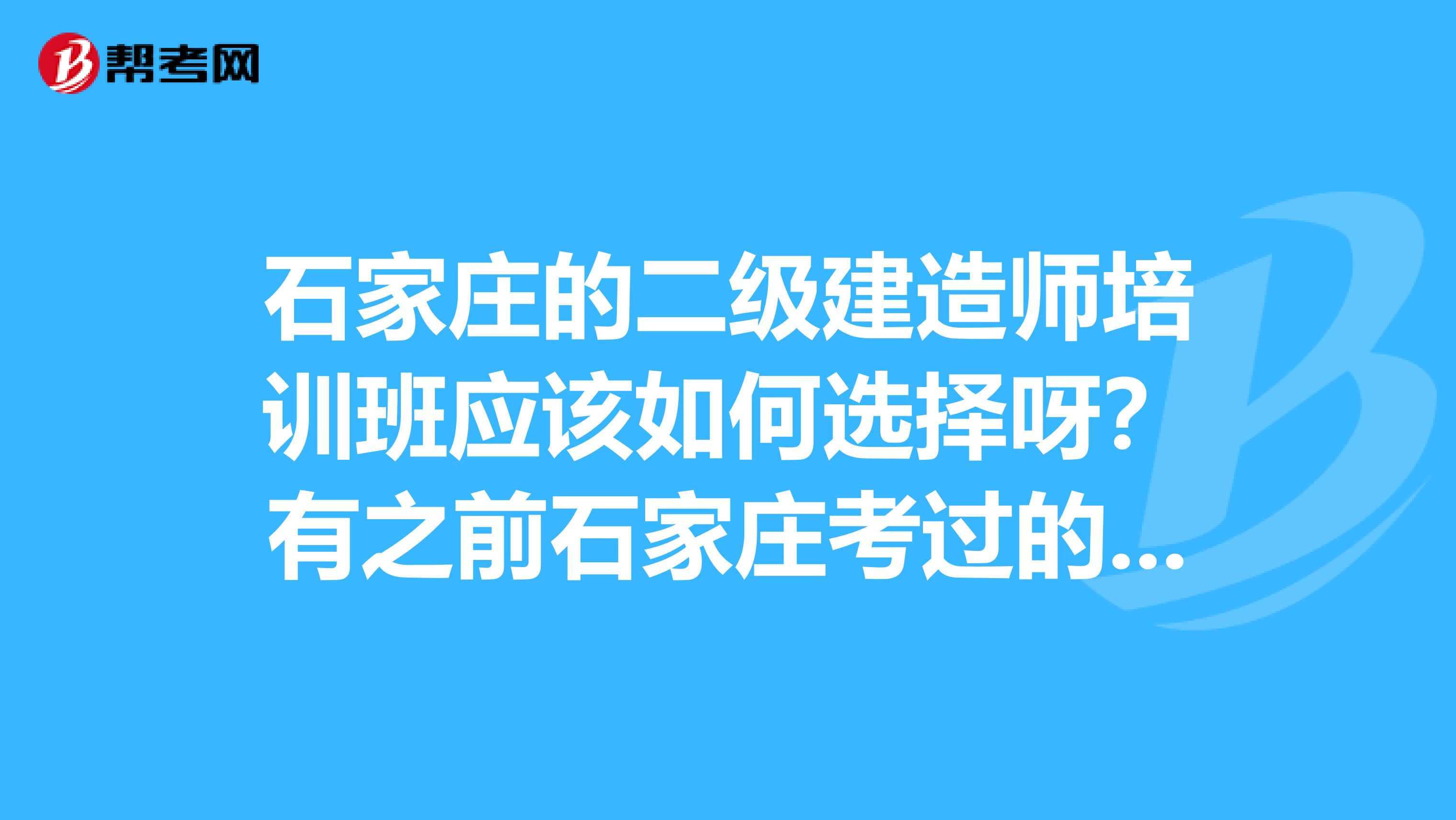 石家庄的二级建造师培训班应该如何选择呀?有之前石家庄考过的朋友们可以教教小弟吗