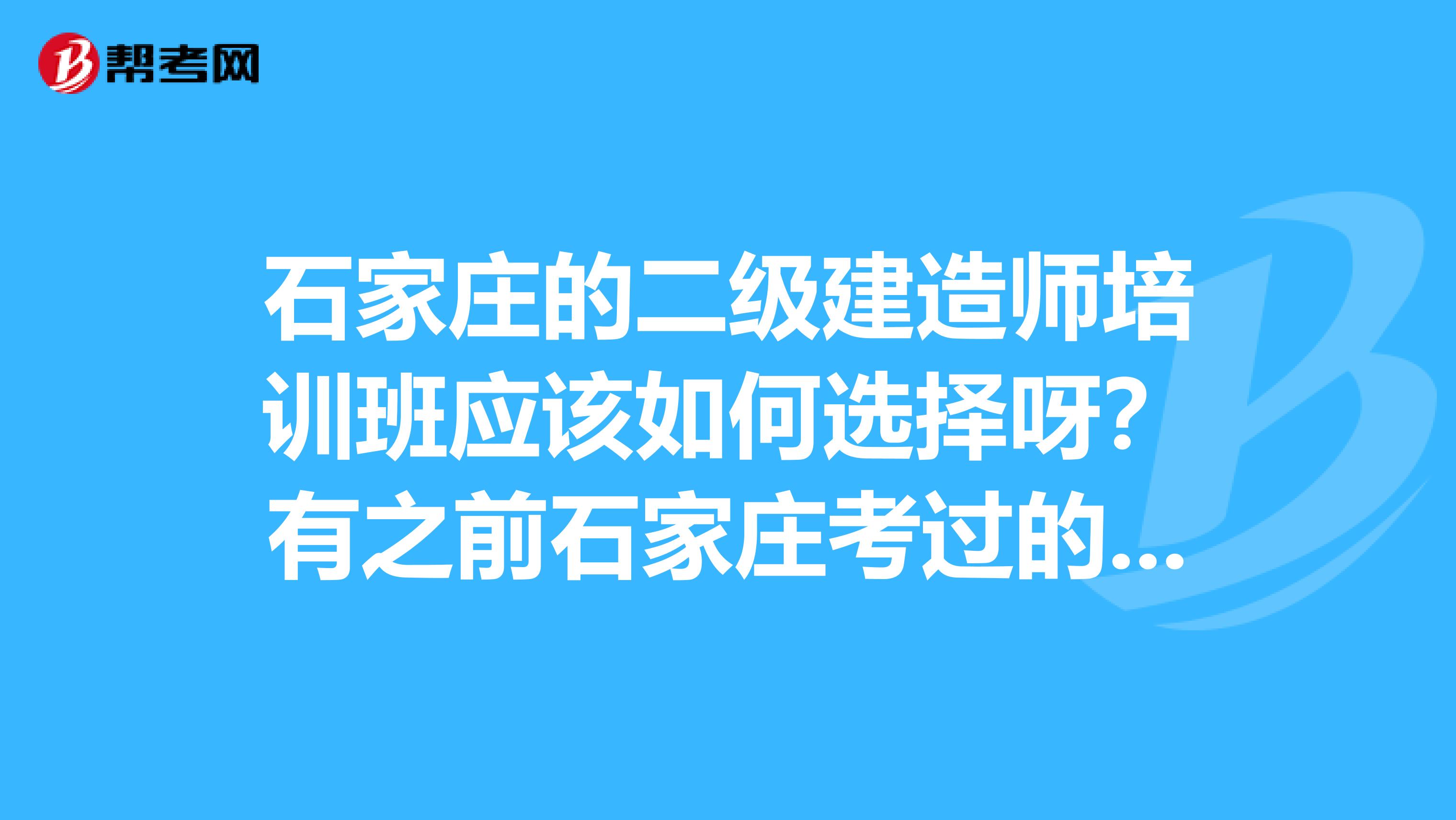 石家庄的二级建造师培训班应该如何选择呀？有之前石家庄考过的朋友们可以教教小弟吗