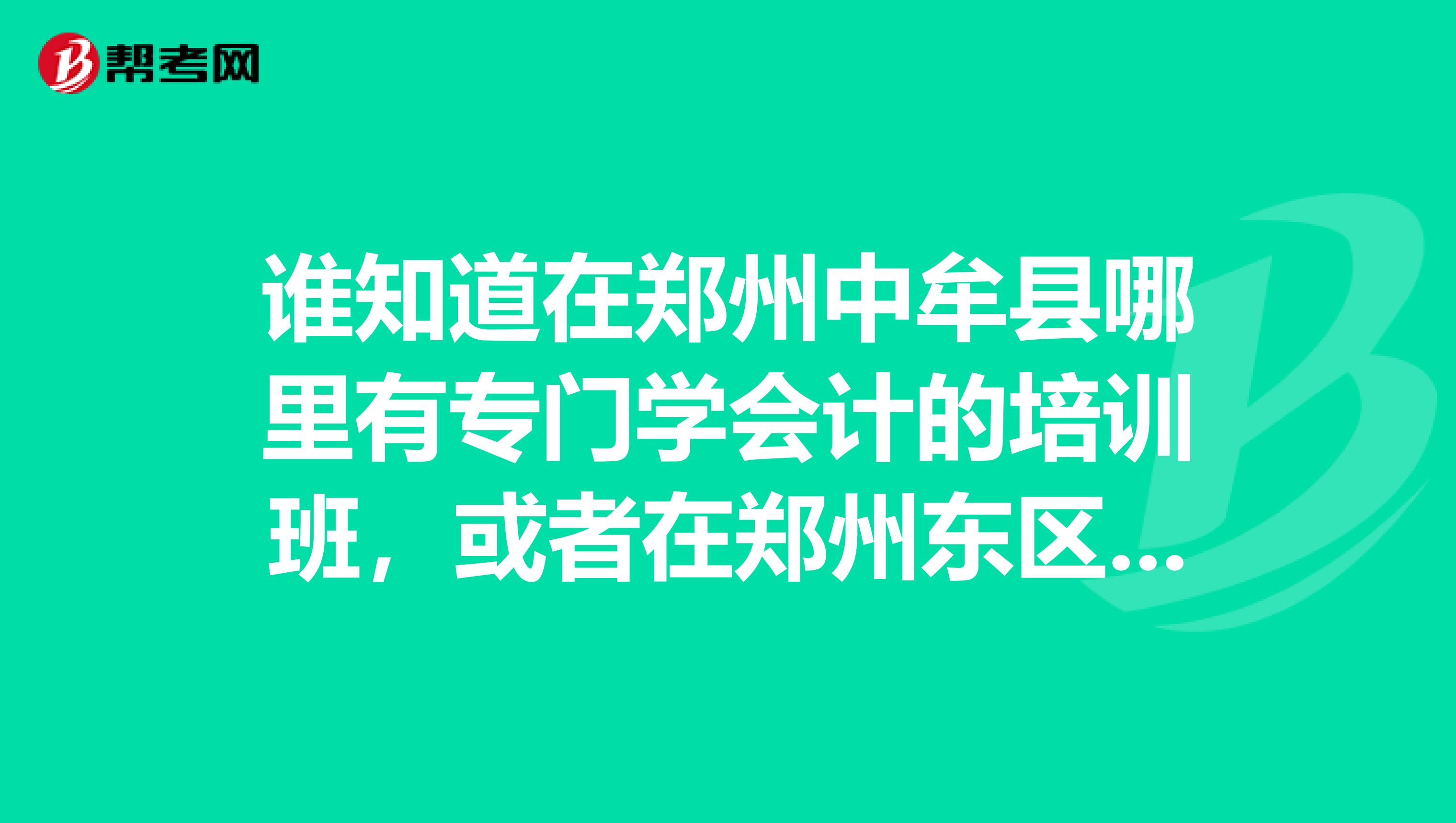谁知道在郑州中牟县哪里有专门学会计的培训班,或者在郑州东区圃田附近有会计培训班?急急急
