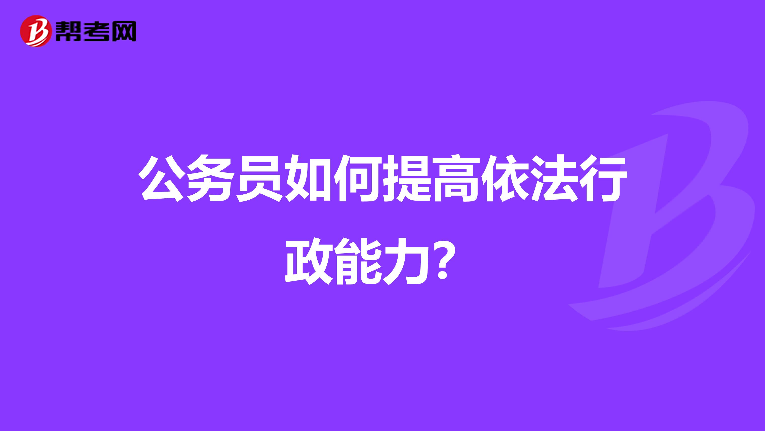 公務(wù)員如何提高依法行政能力？