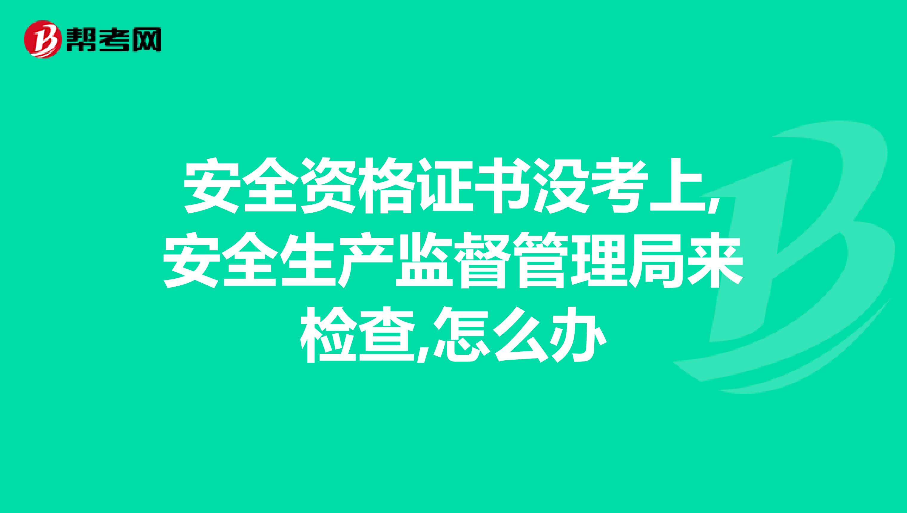安全资格证书没考上,安全生产监督管理局来检查,怎么办