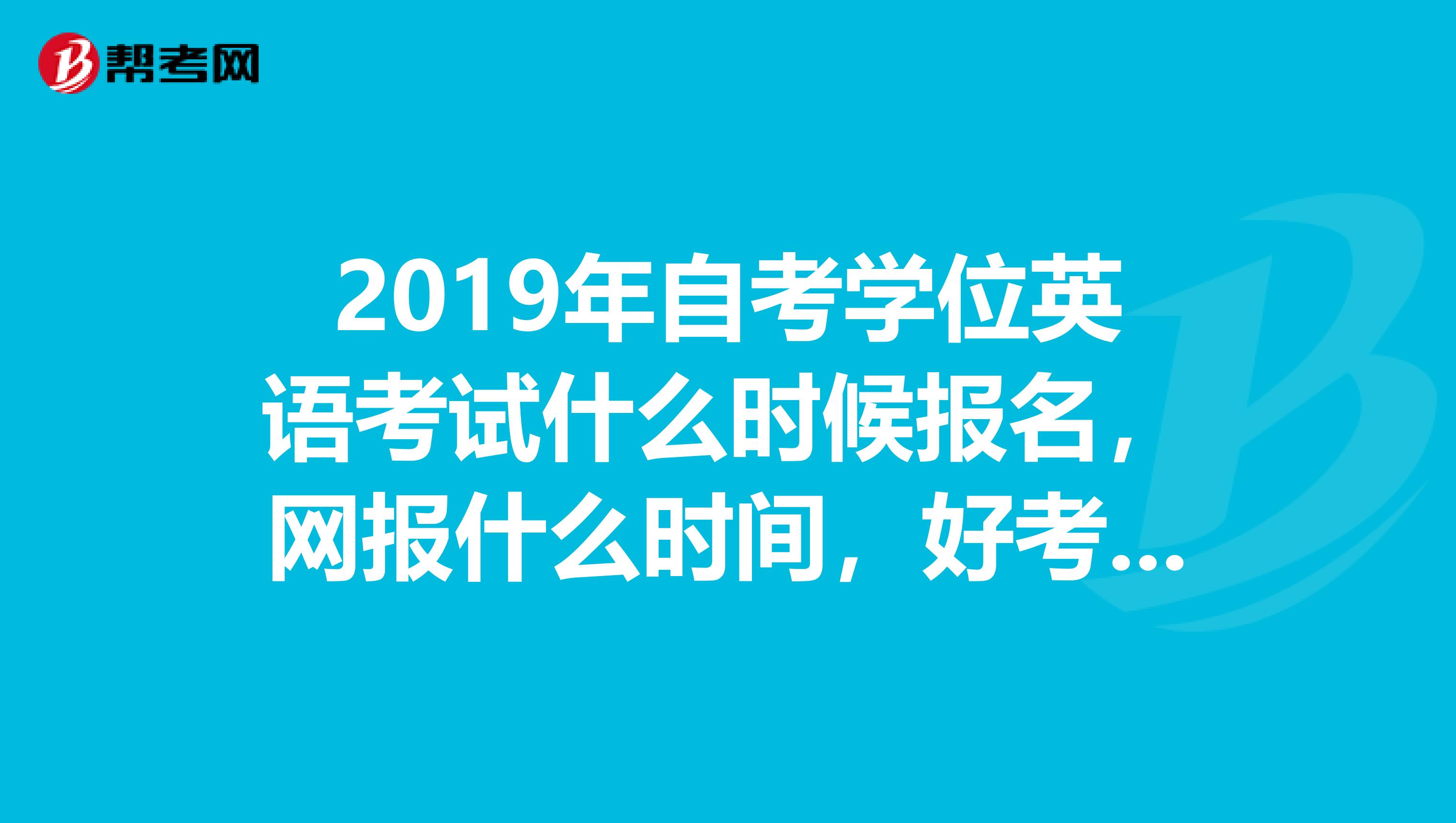 2019年自考學位英語考試什麼時候報名,網報什麼時間,好考嗎,嚴不嚴啊