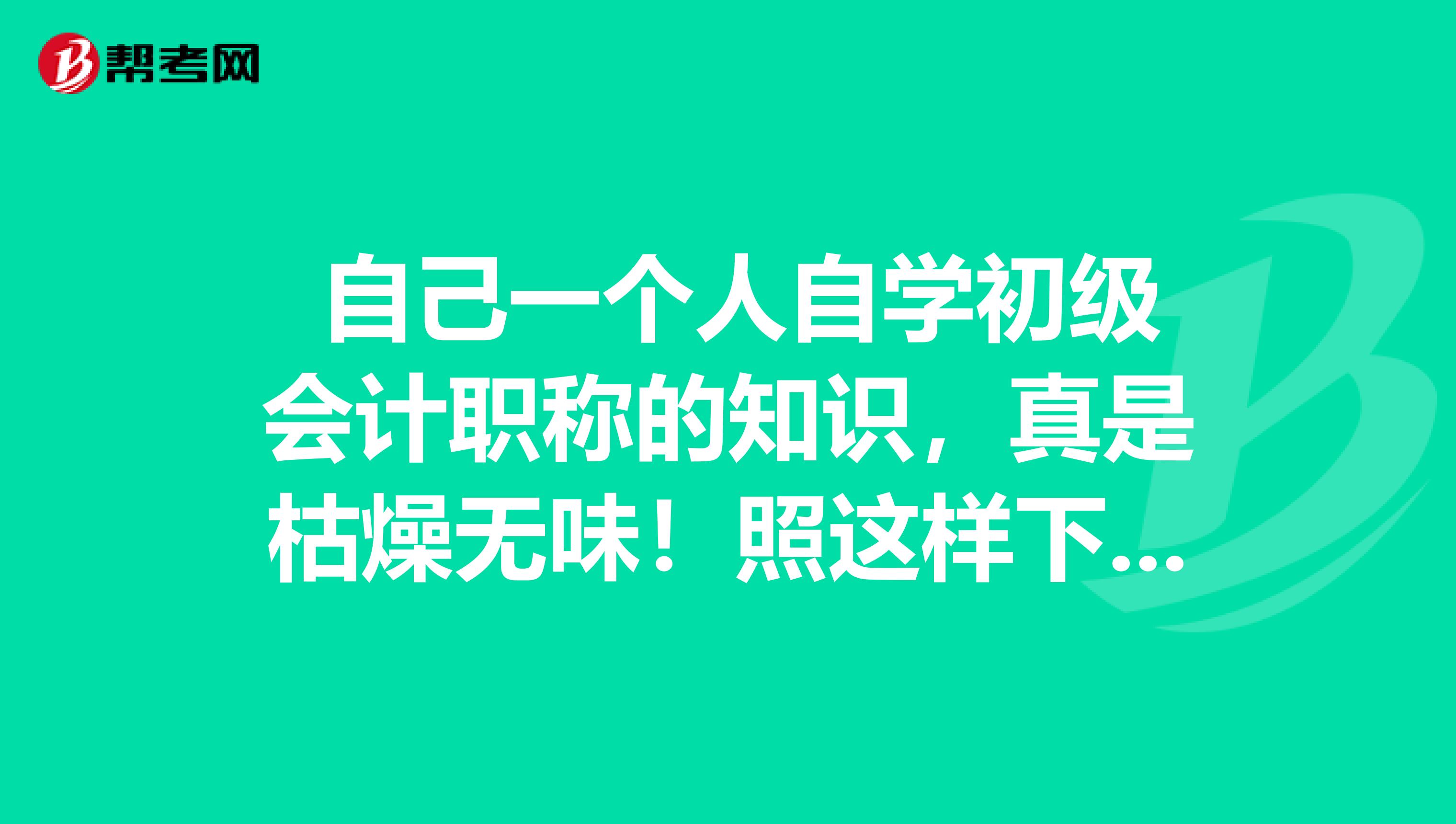  自己一个人自学初级会计职称的知识，真是枯燥无味！照这样下去，我该怎么办？要怎么学才好？ 