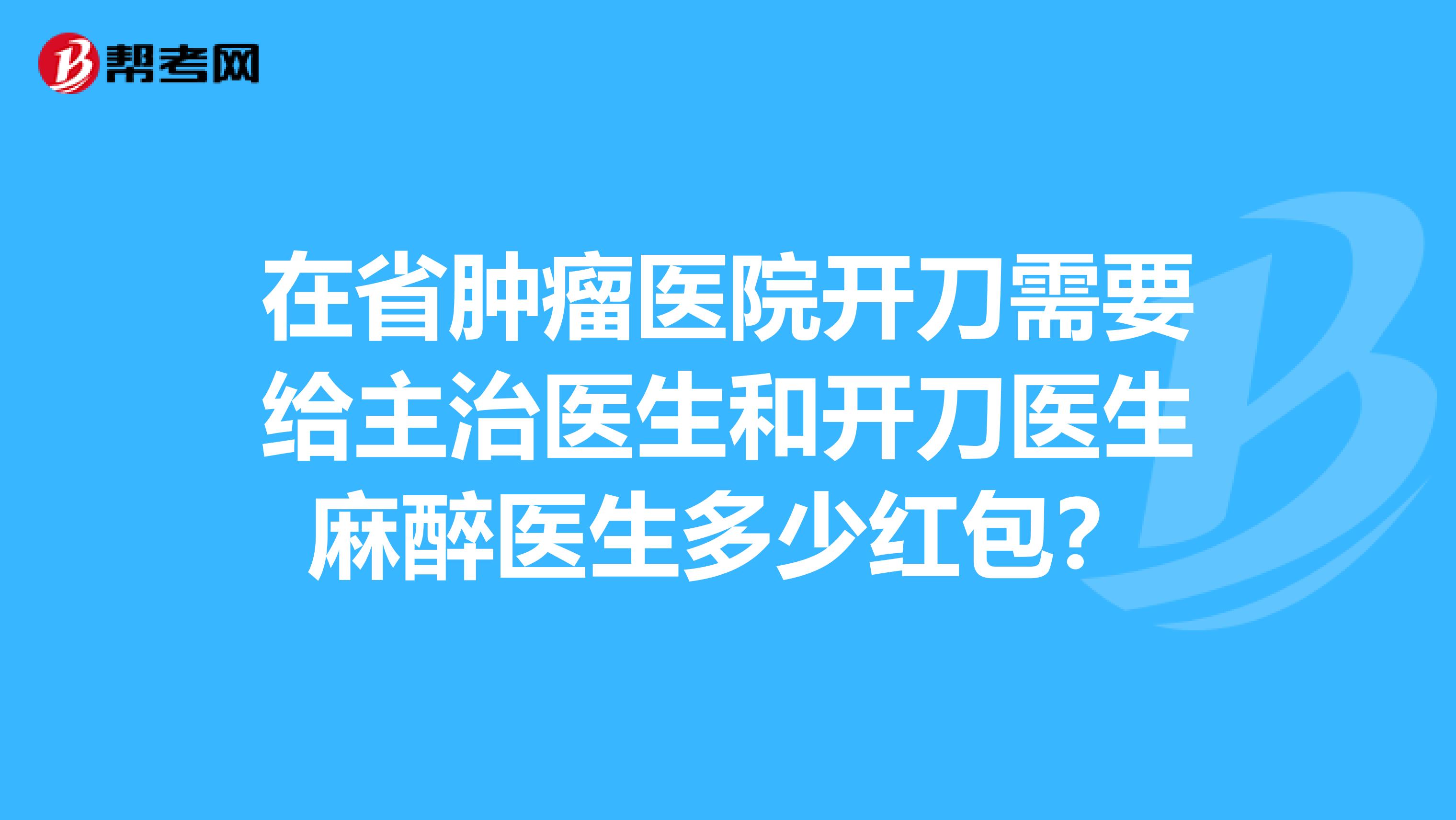 在省肿瘤医院开刀需要给主治医生和开刀医生麻醉医生多少红包?
