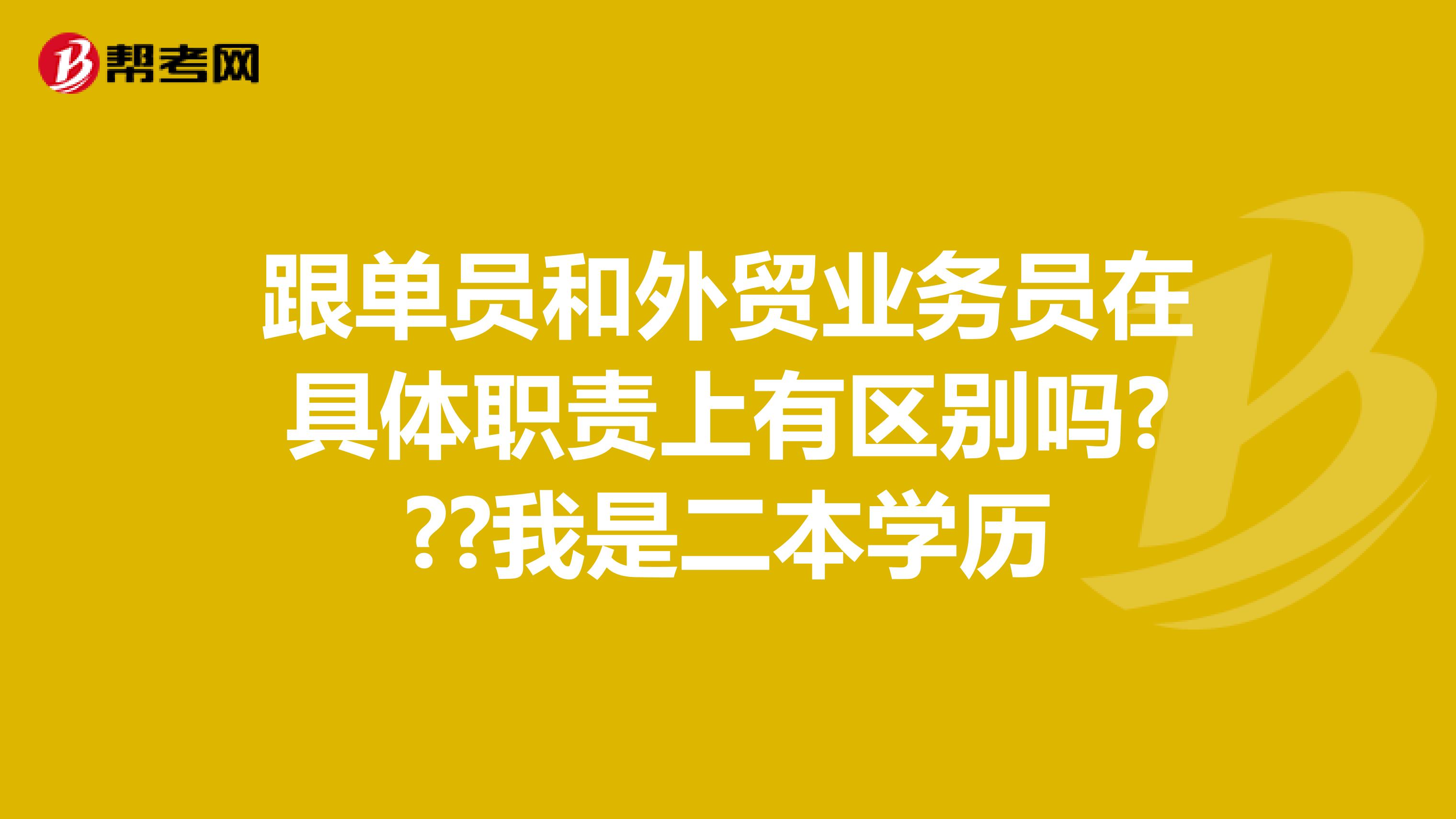 跟单员和外贸业务员在具体职责上有区别吗???我是二本学历