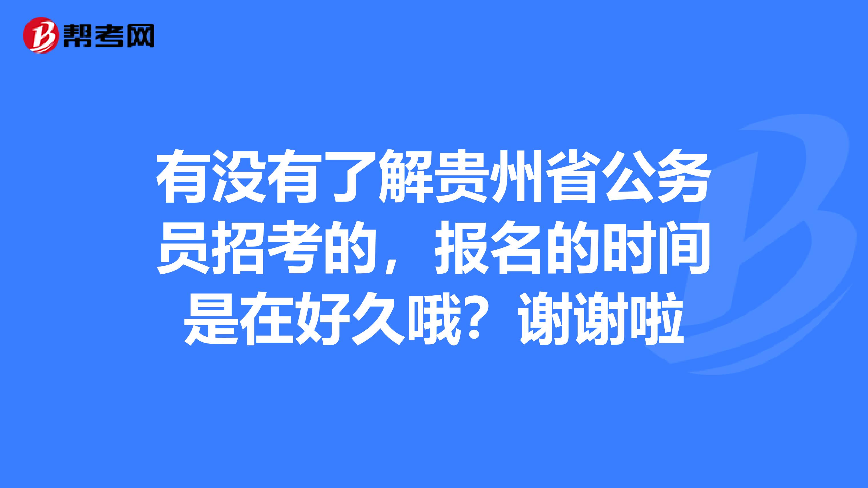 有没有了解贵州省公务员招考的，报名的时间是在好久哦？谢谢啦