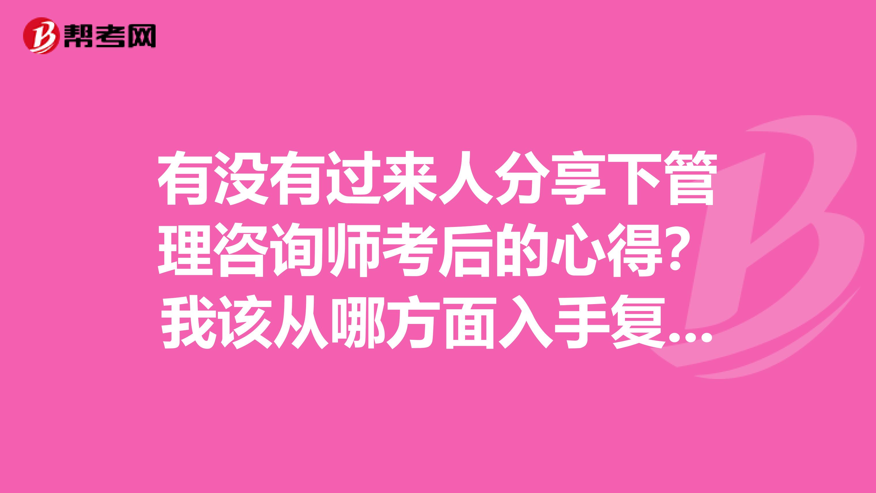 有没有过来人分享下管理咨询师考后的心得?我该从哪方面入手复习?
