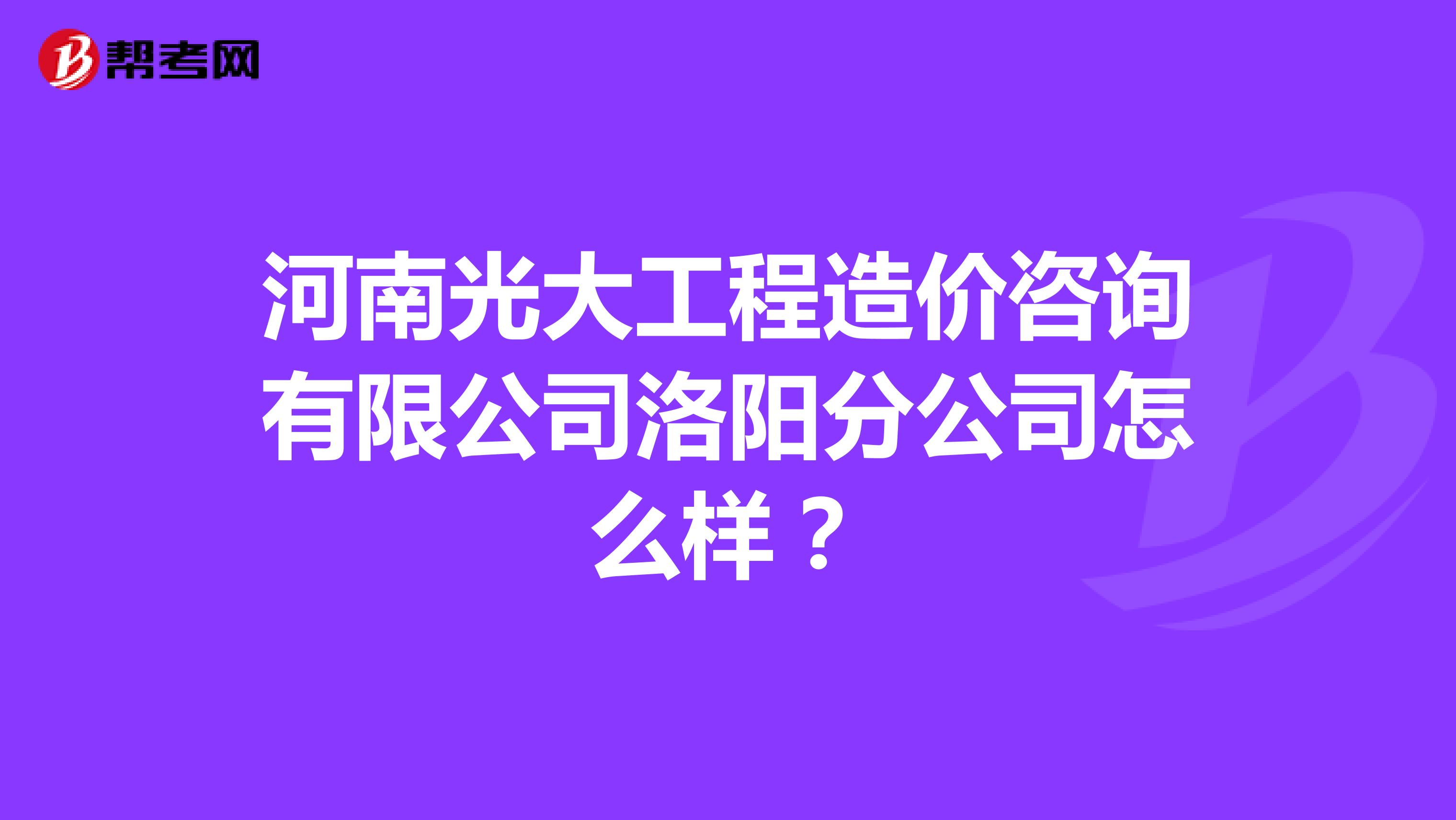 河南光大工程造价咨询有限公司洛阳分公司怎么样？