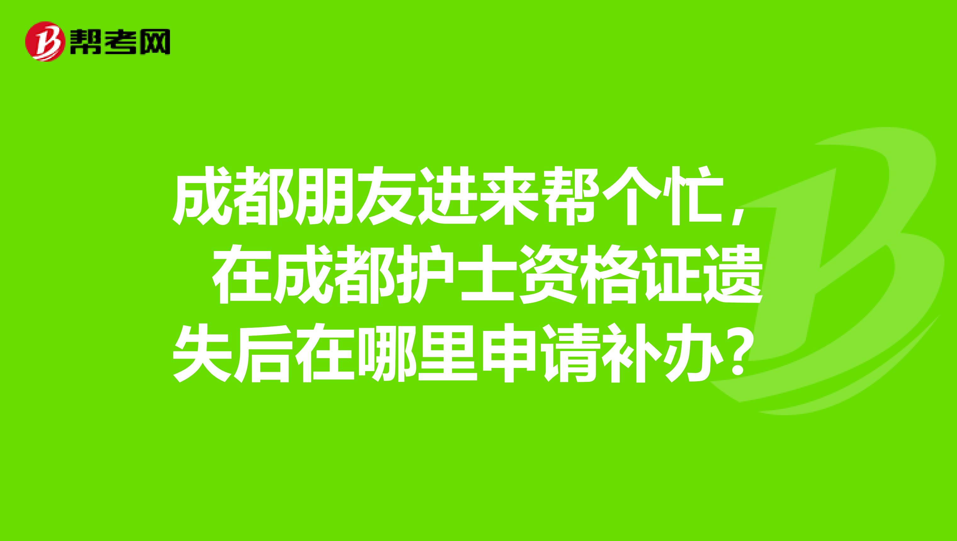 成都朋友進(jìn)來(lái)幫個(gè)忙， 在成都護(hù)士資格證遺失后在哪里申請(qǐng)補(bǔ)辦？