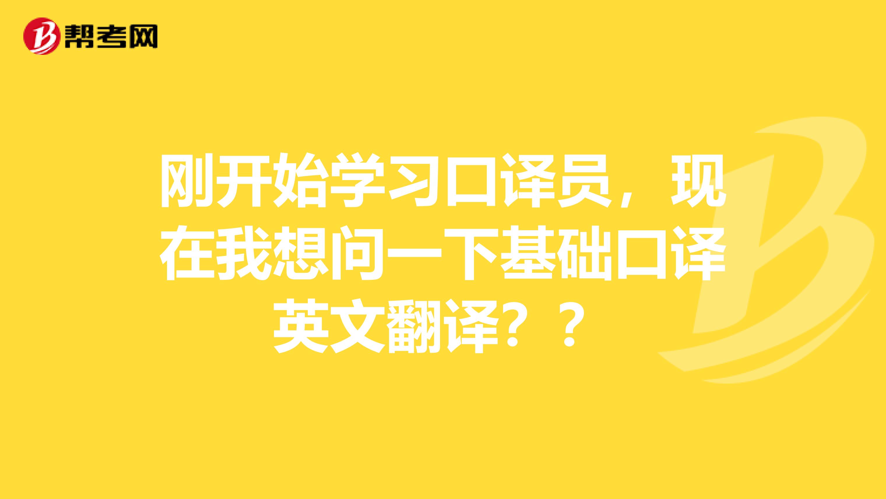 刚开始学习口译员，现在我想问一下基础口译英文翻译？？