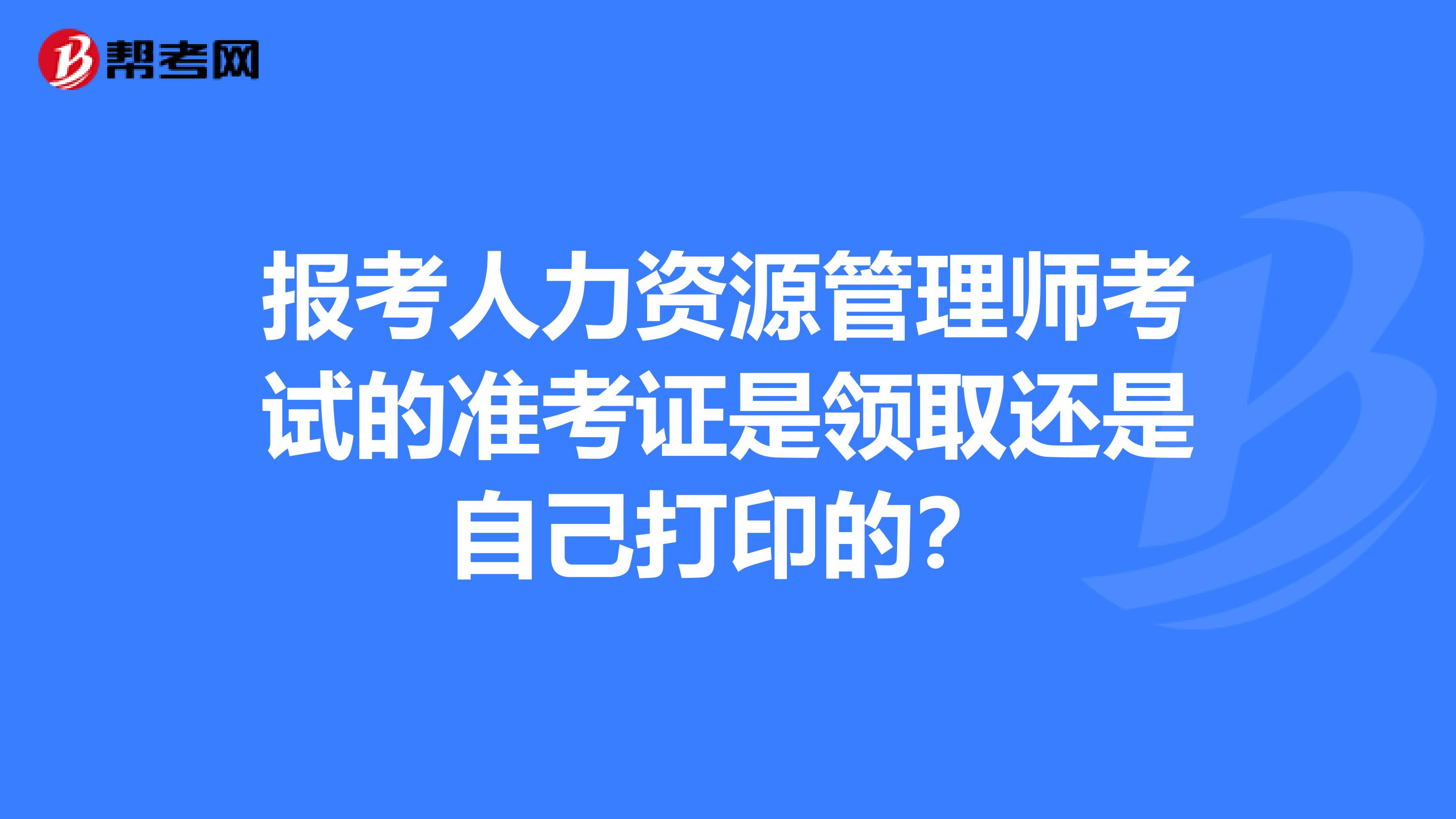 報考人力資源管理師考試的準考證是領取還是自己打印的？