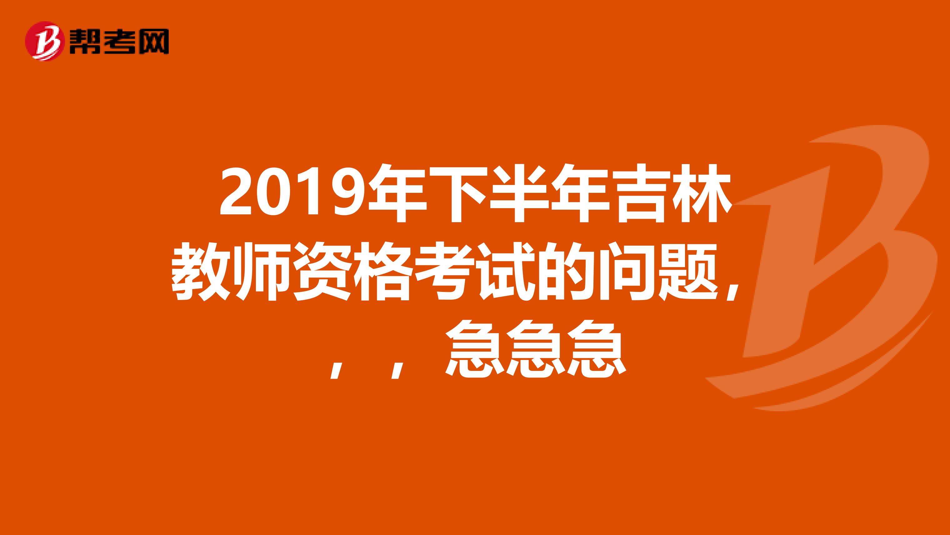 2019年下半年吉林教师资格考试的问题，，，急急急