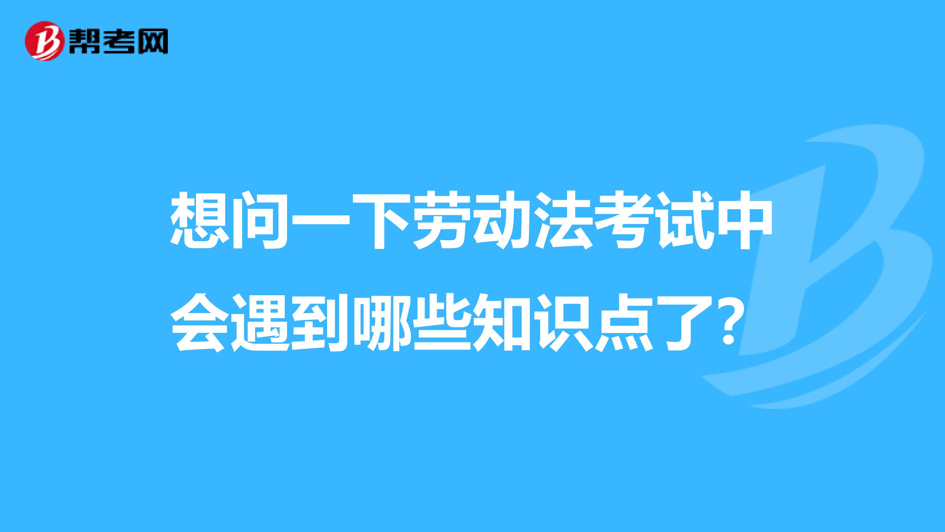 想问一下劳动法考试中会遇到哪些知识点了?