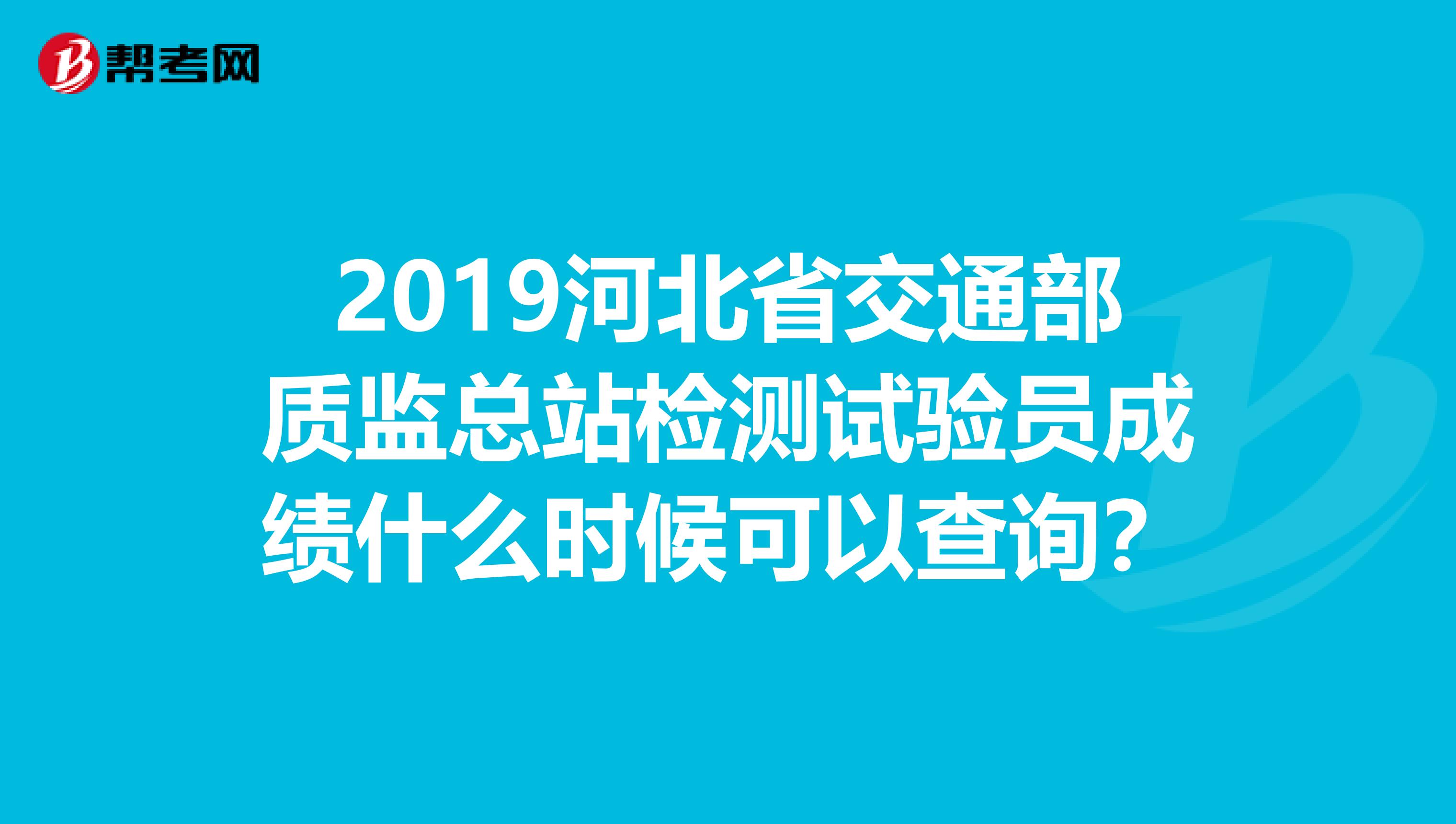 2019河北省交通部質(zhì)監(jiān)總站檢測(cè)試驗(yàn)員成績(jī)什么時(shí)候可以查詢(xún)？