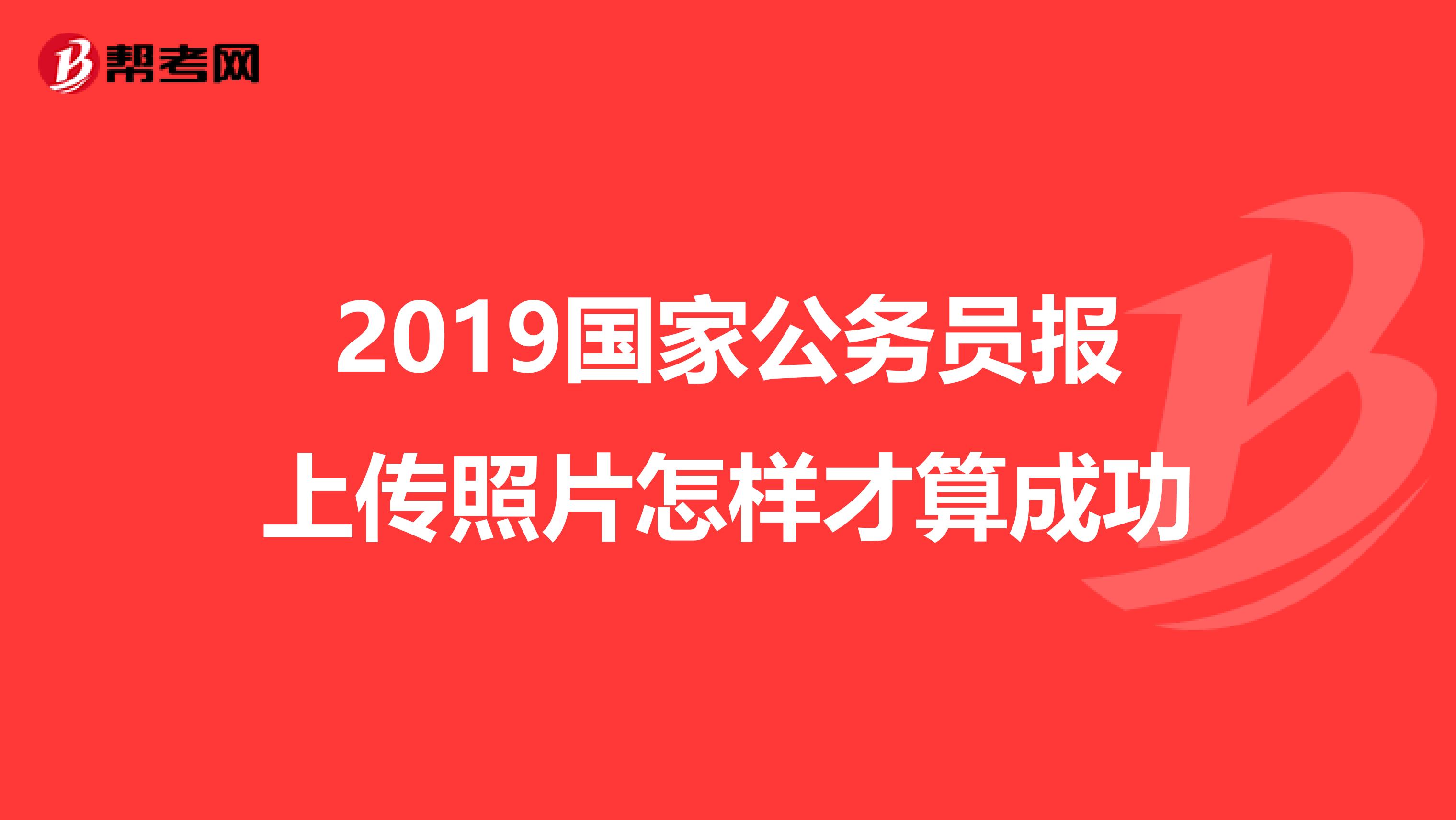 2019国家公务员报上传照片怎样才算成功