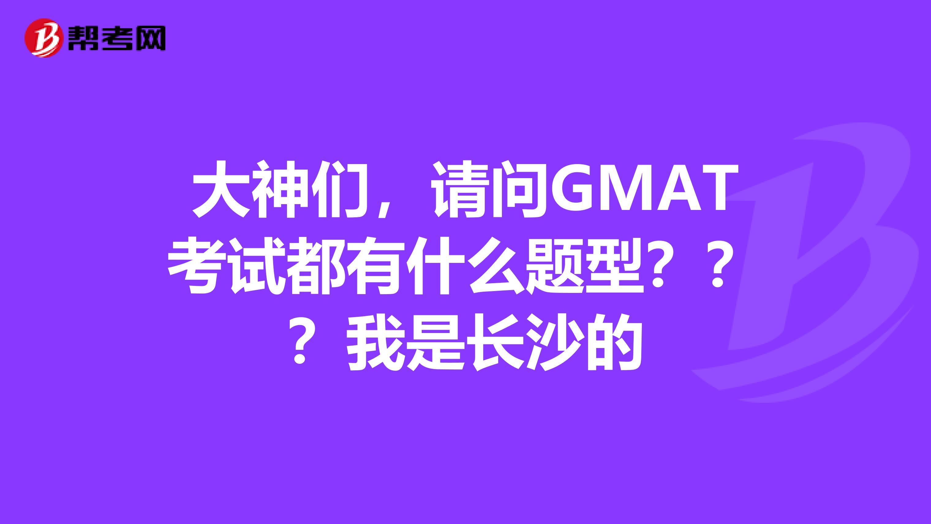 大神们，请问GMAT考试都有什么题型？？？我是长沙的