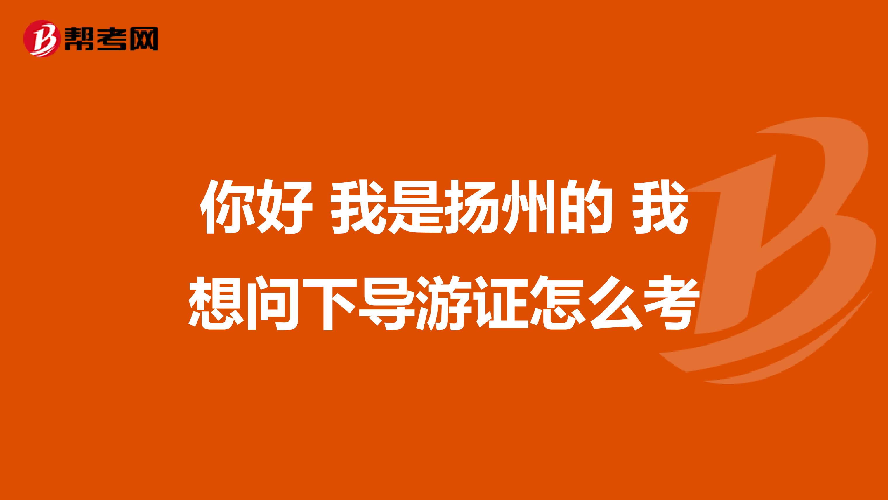 你好 我是扬州的 我想问下导游证怎么考