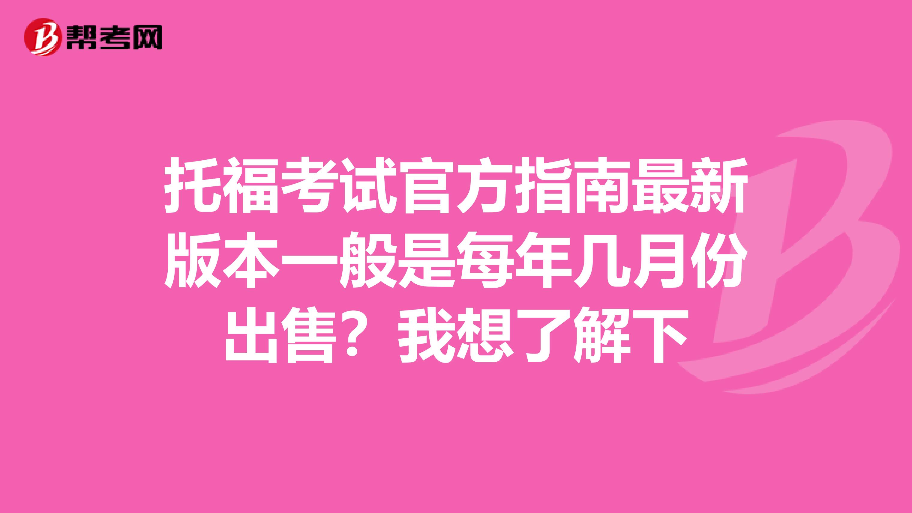 托福考试官方指南最新版本一般是每年几月份出售？我想了解下