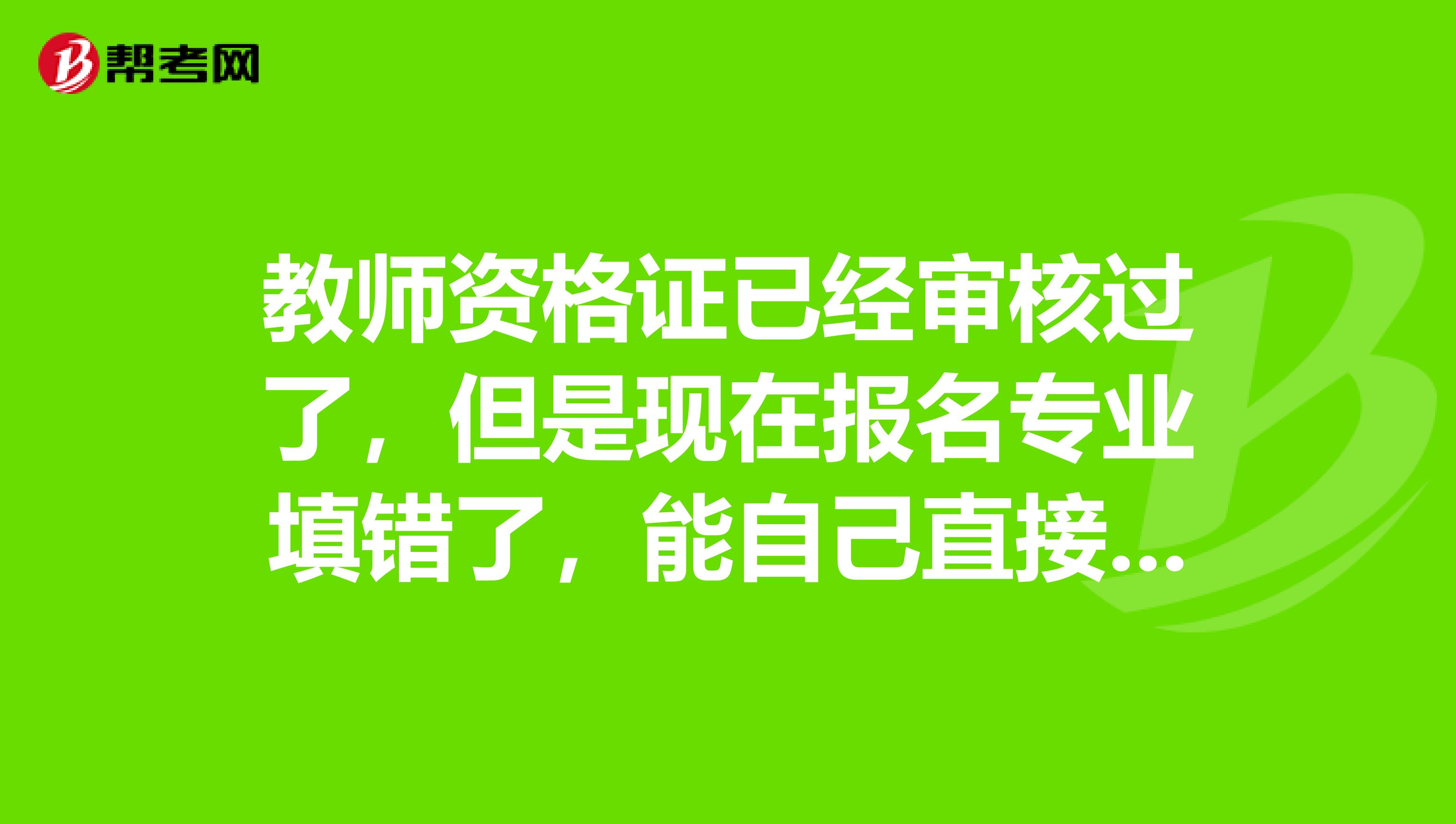 教师资格证已经审核过了，但是现在报名专业填错了，能自己直接改么？