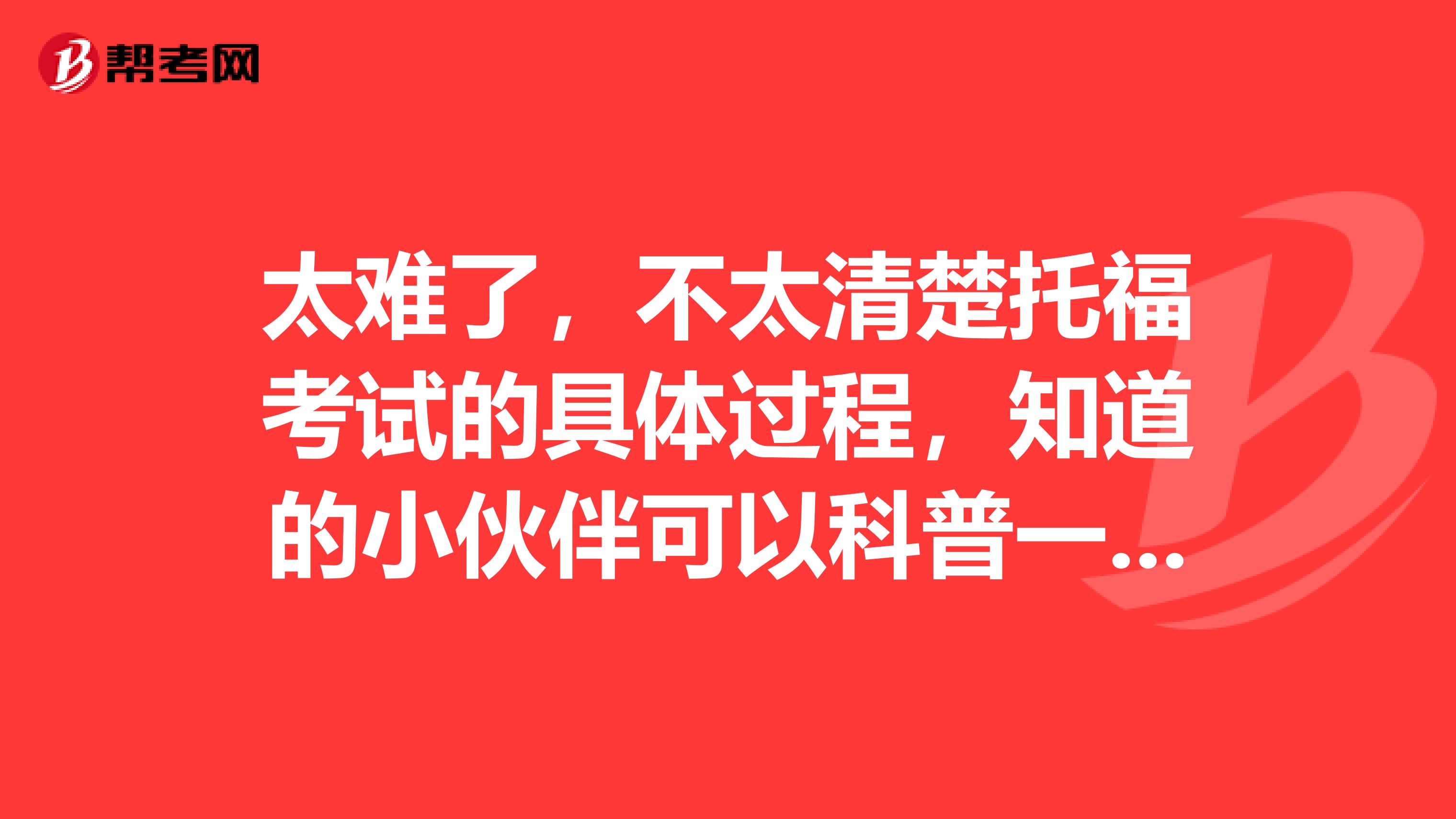 太难了,不太清楚托福考试的具体过程,知道的小伙伴可以科普一下嘛~