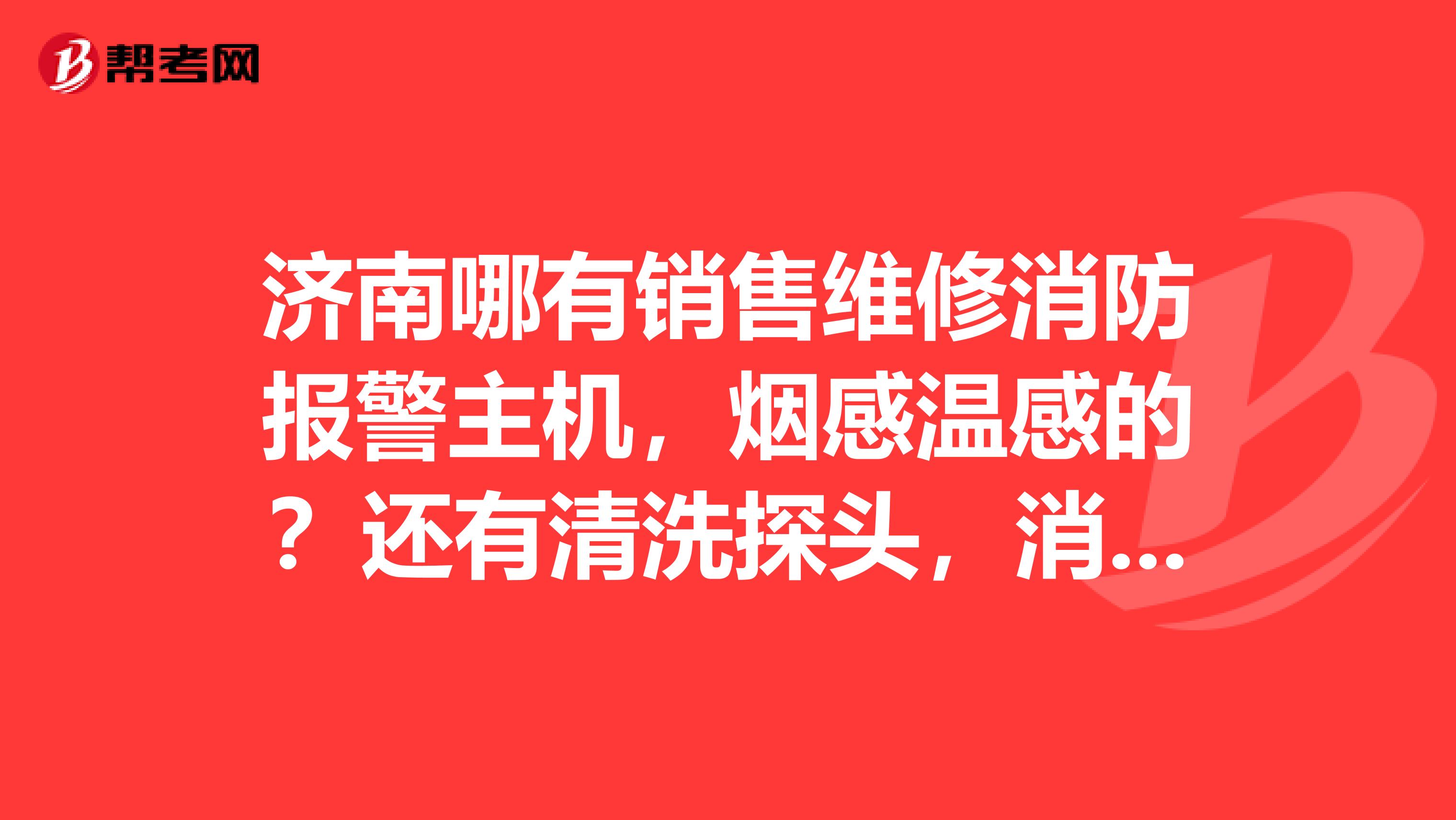 济南哪有销售维修消防报警主机，烟感温感的？还有清洗探头，消防系统维修保养的？谢谢了