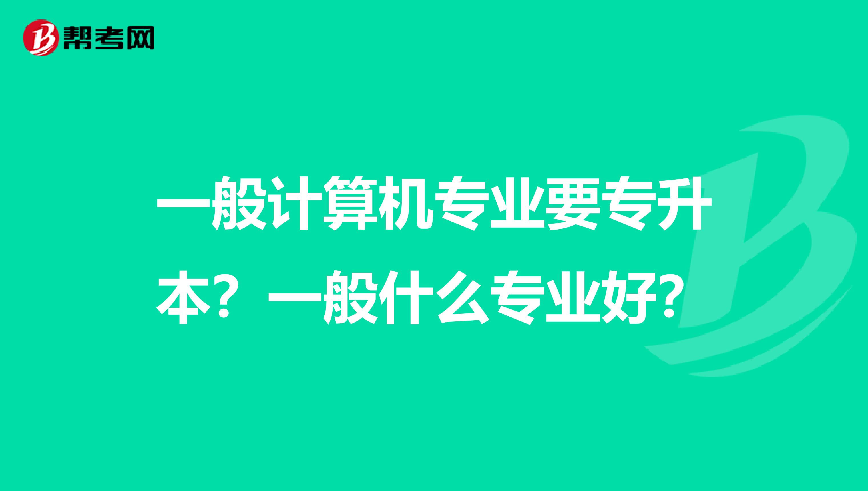 一般计算机专业要专升本？一般什么专业好？