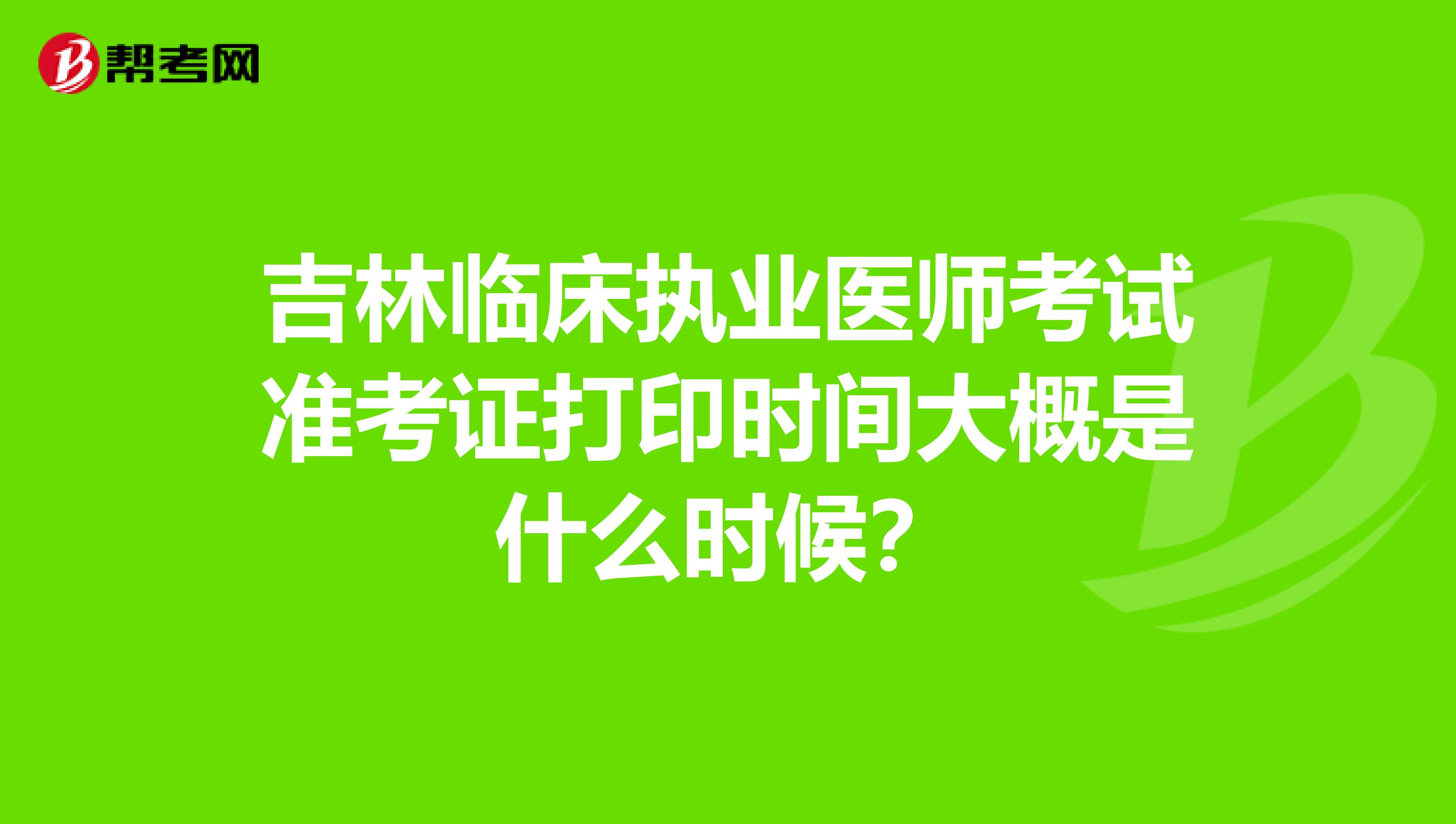 吉林临床执业医师考试准考证打印时间大概是什么时候？