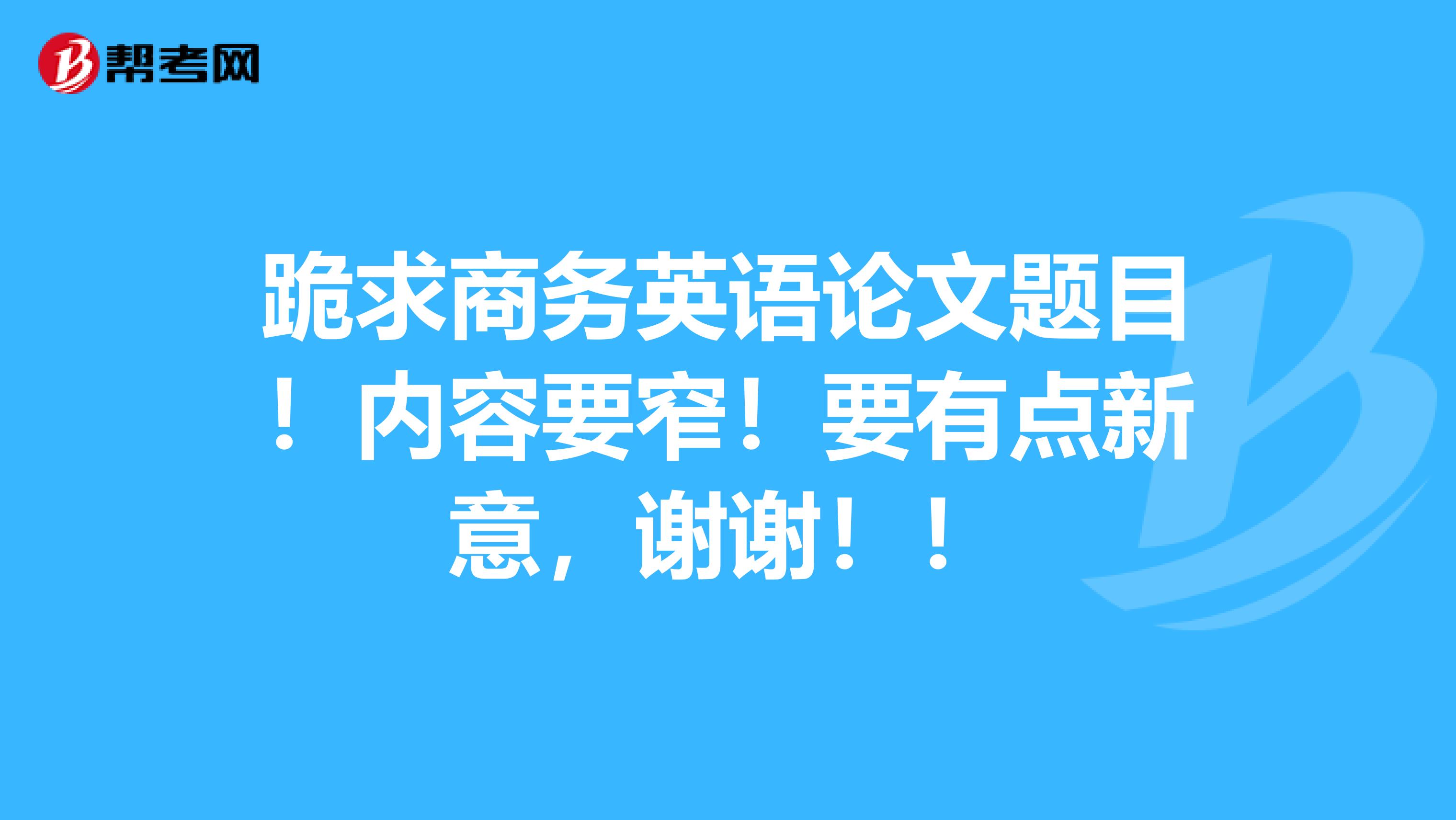 跪求商务英语论文题目!内容要窄!要有点新意,谢谢!!