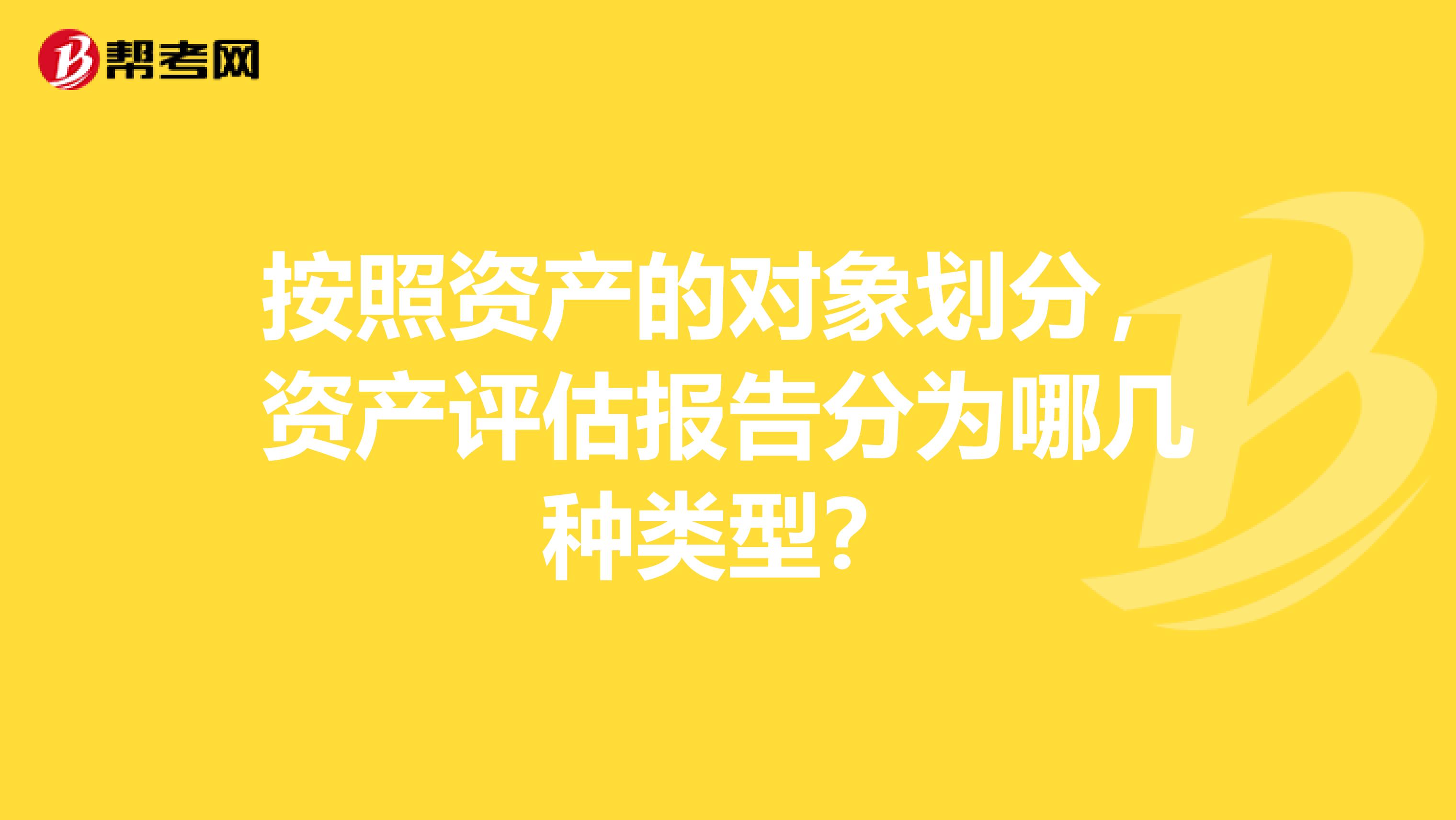 按照资产的对象划分，资产评估报告分为哪几种类型？