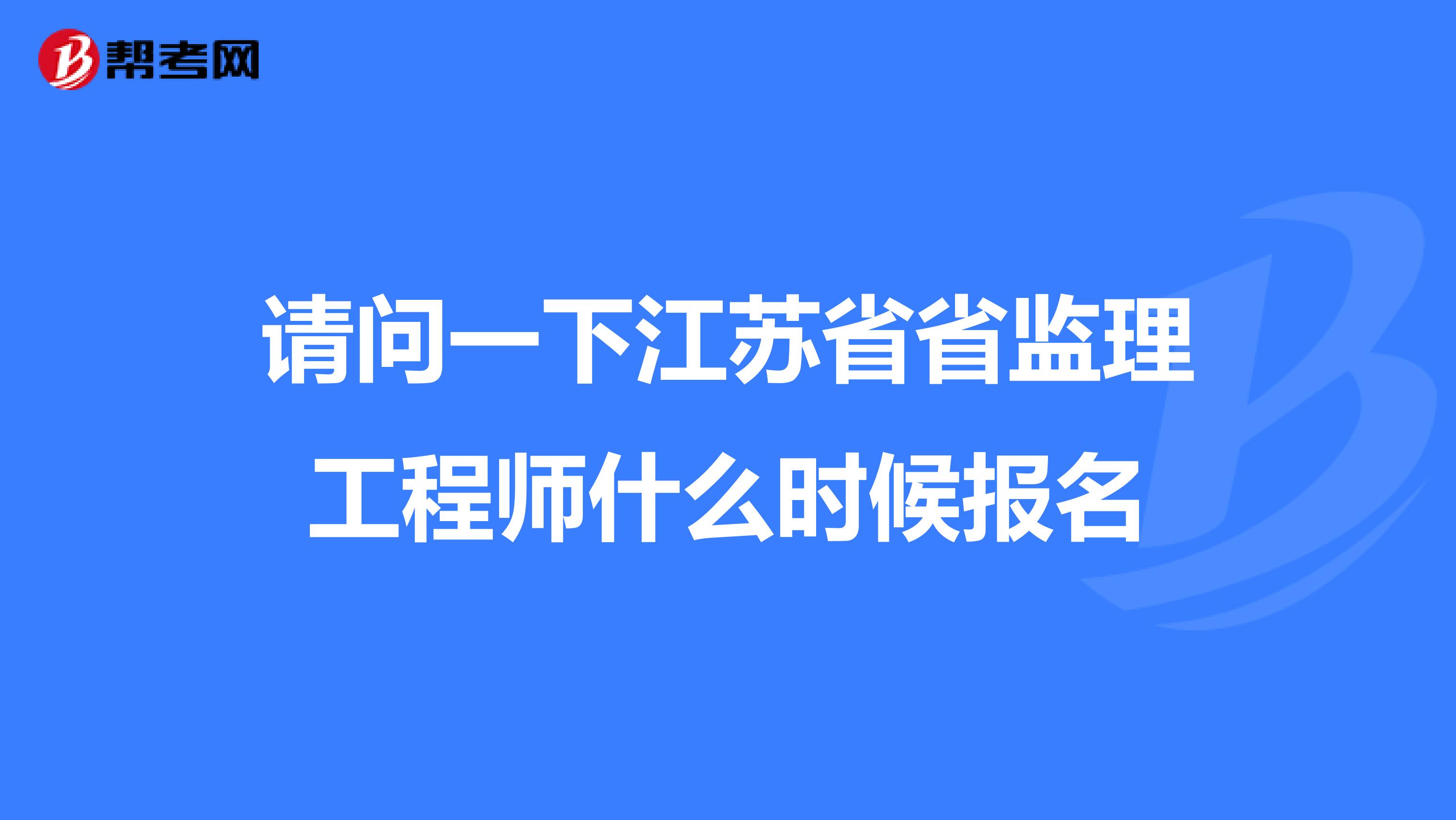请问一下江苏省省监理工程师什么时候报名