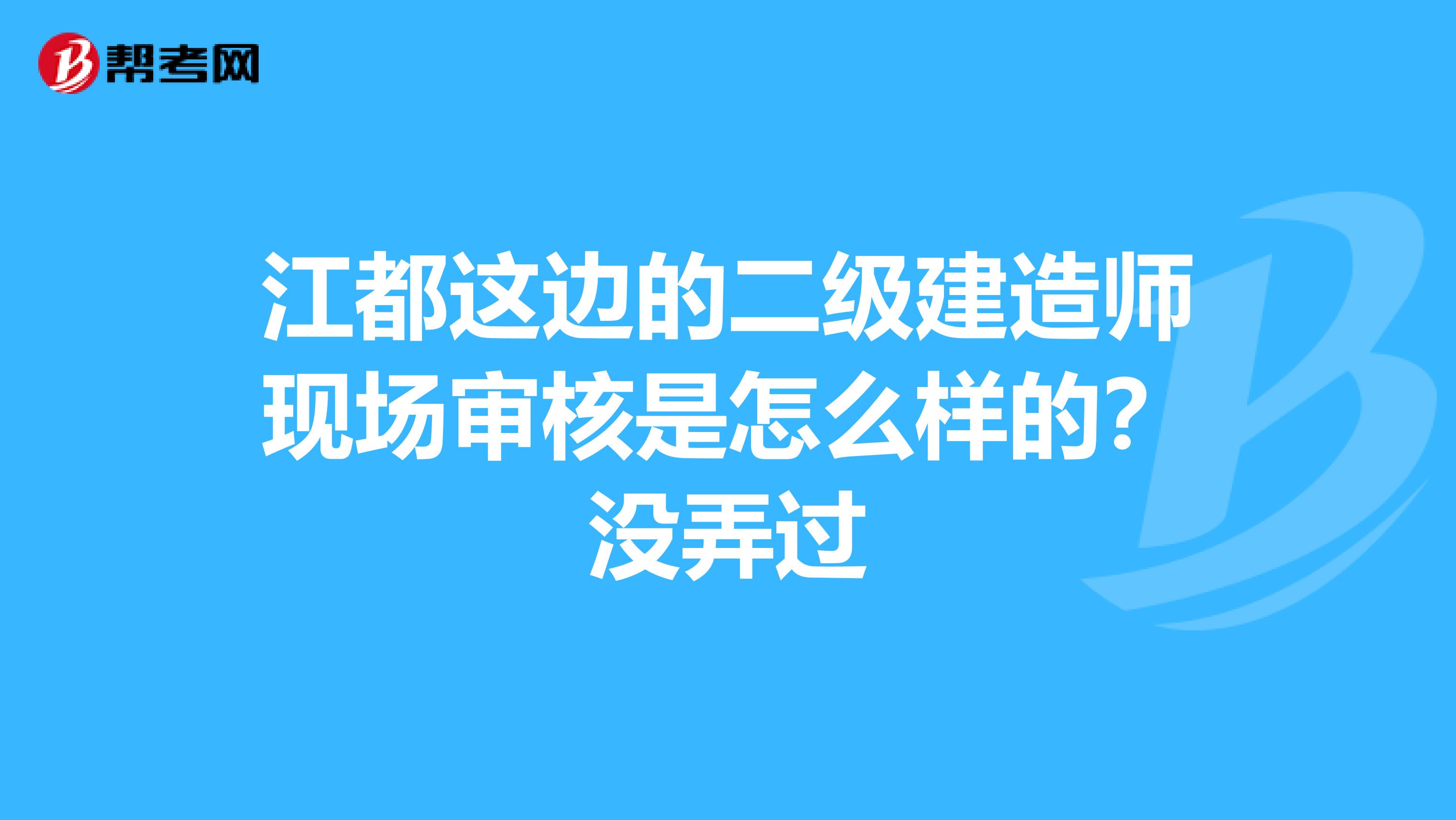 江都这边的二级建造师现场审核是怎么样的?没弄过