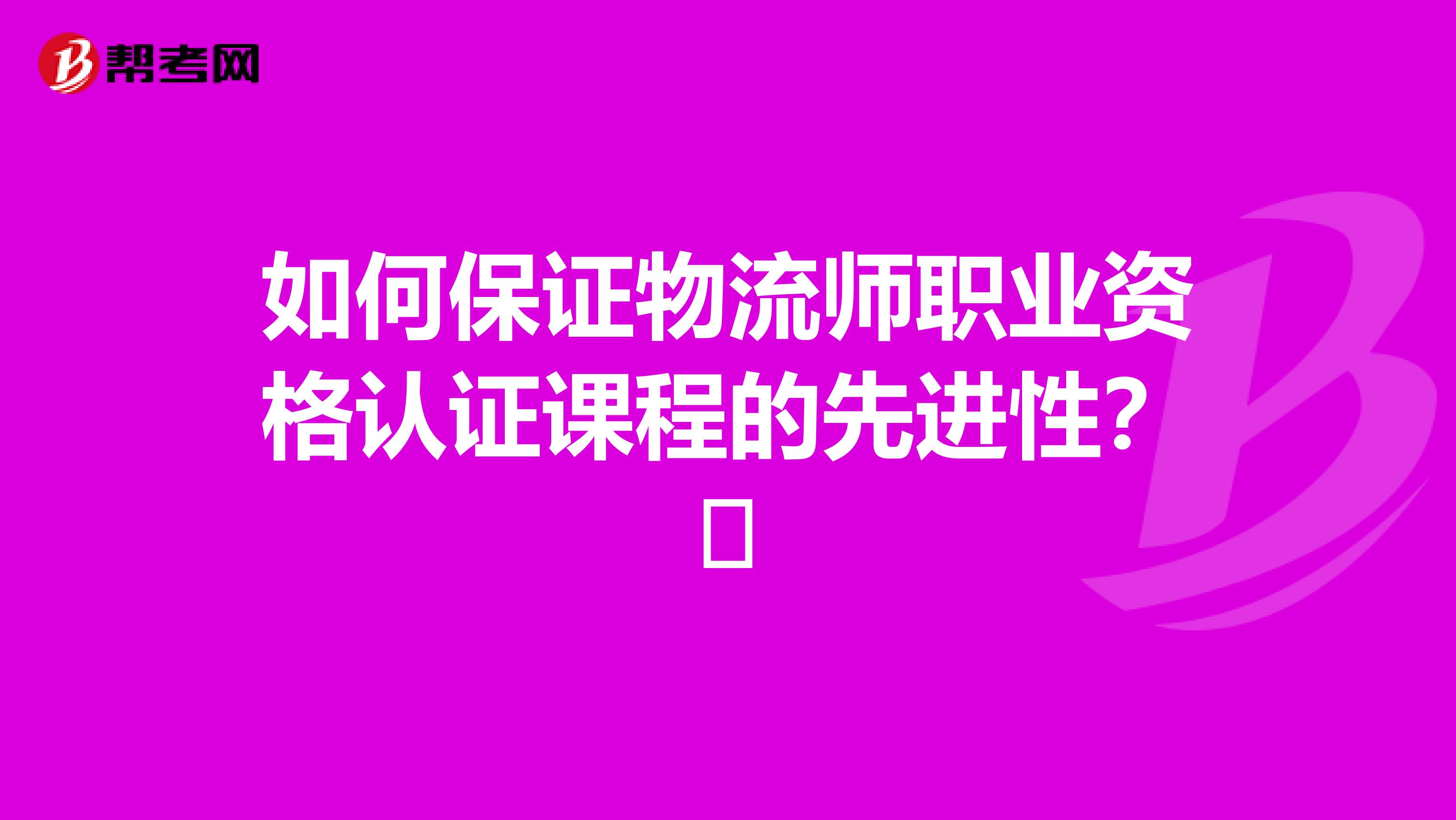 如何保证物流师职业资格认证课程的先进性？​