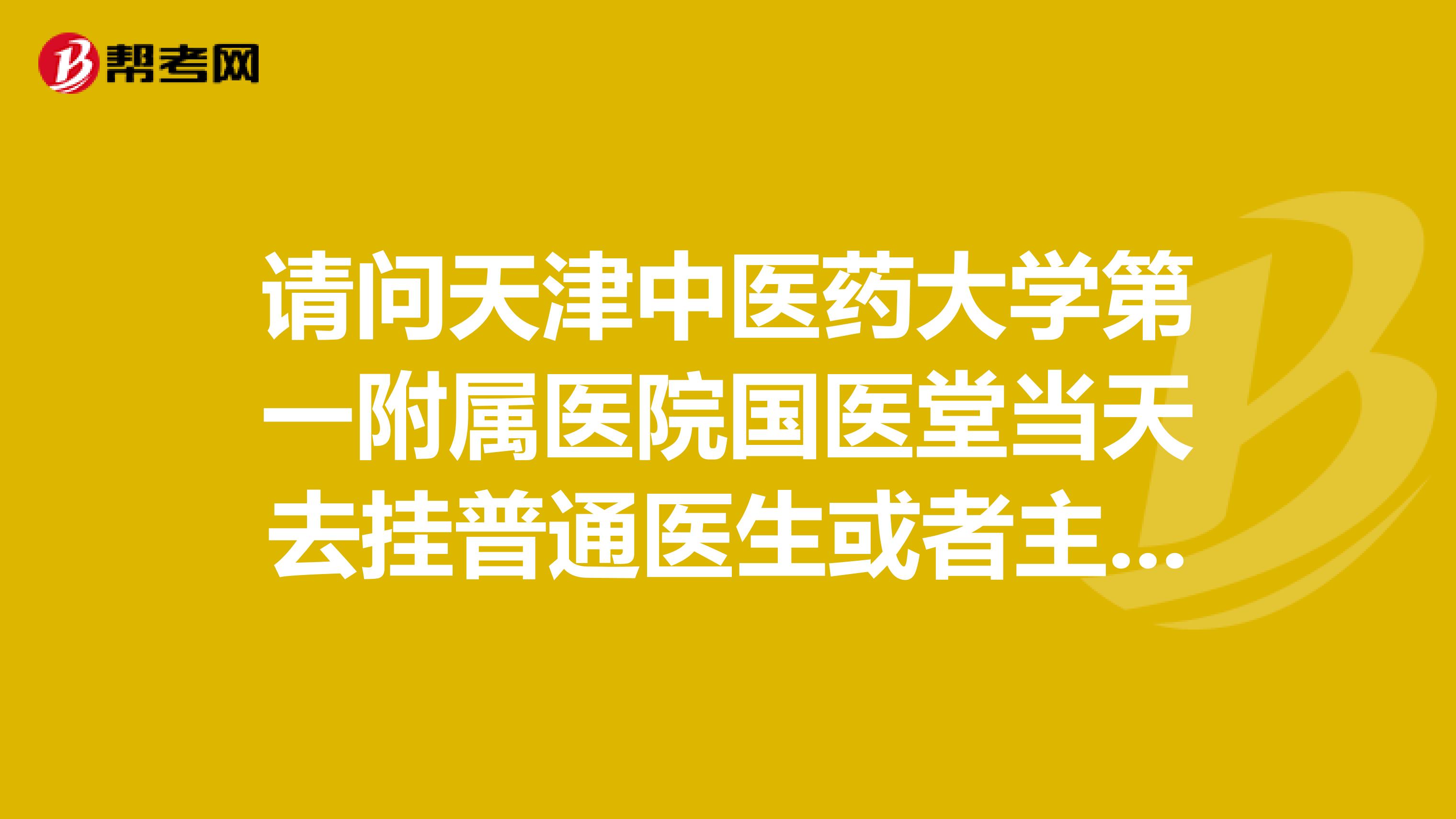 请问天津中医药大学第一附属医院国医堂当天去挂普通医生或者主任医师能挂上号吗