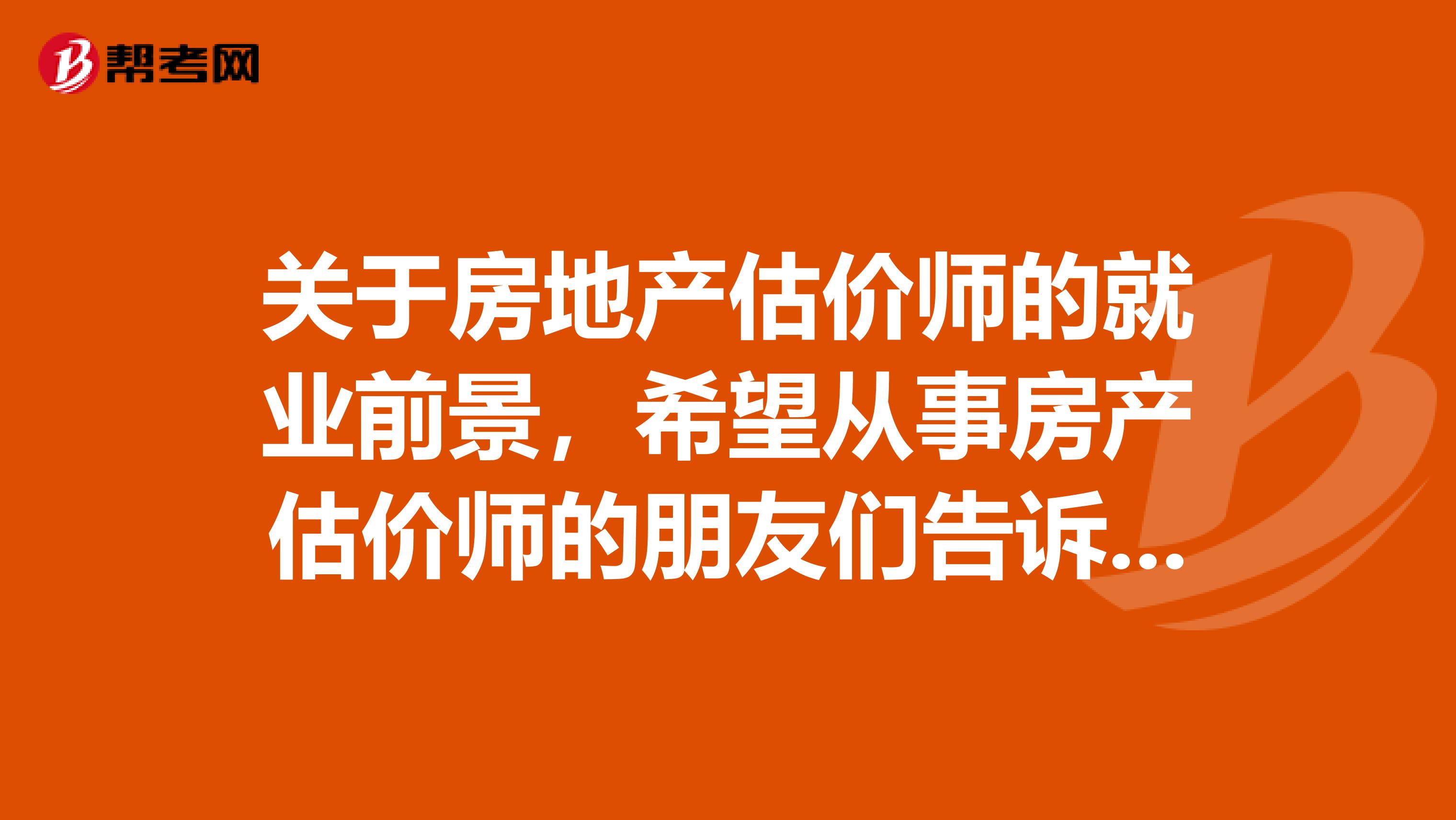 关于房地产估价师的就业前景，希望从事房产估价师的朋友们告诉我一下，急急急